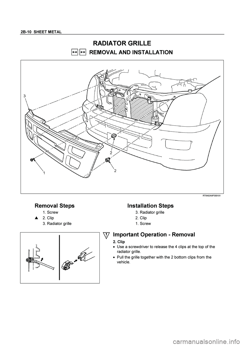ISUZU TF SERIES 2004 Manual Online 2B-10  SHEET METAL 
RADIATOR GRILLE  
   REMOVAL AND INSTALLATION   
   
 
 RTW42AMF000101 
 
Removal Steps     
Installation Steps 
  
1. Screw      
3. Radiator grille   
    
2. Clip      
2. Clip