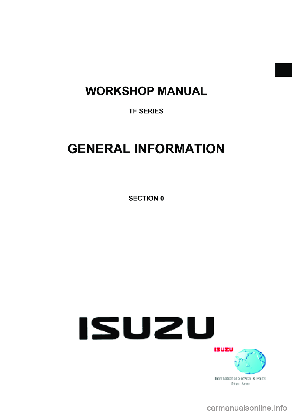 ISUZU TF SERIES 2004 Workshop Manual
WORKSHOP MANUAL
TF SERIES
GENERAL INFORMATION
SECTION 0
ISUZU TF SERIES 2004 Workshop Manual
WORKSHOP MANUAL
TF SERIES
GENERAL INFORMATION
SECTION 0
