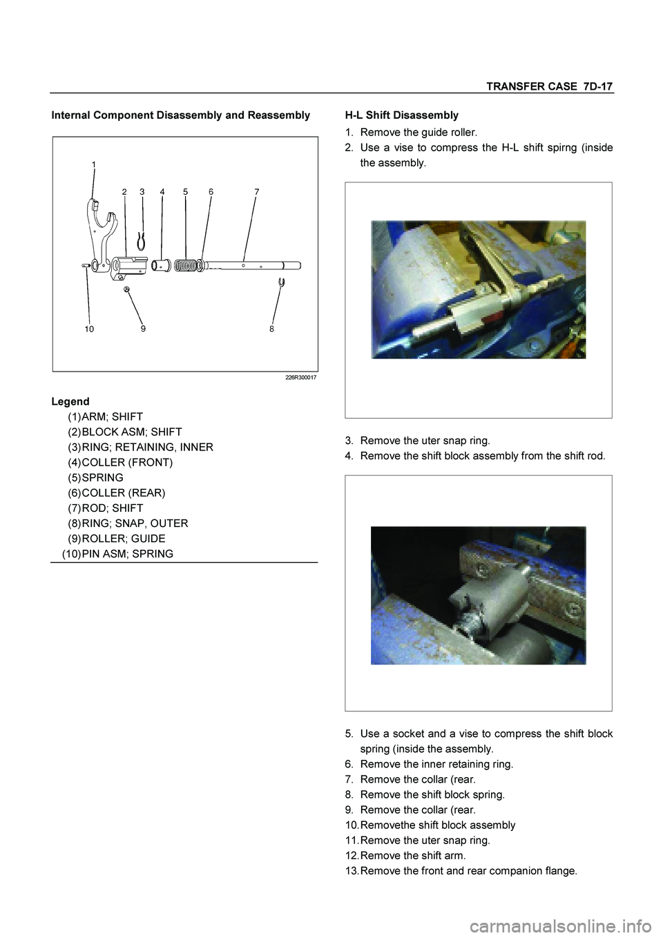 ISUZU TF SERIES 2004  Workshop Manual TRANSFER CASE  7D-17
 
Internal Component Disassembly and Reassembly
 
226R300017
 
 
 
 
 
 
 
 
 
 
 
 
 
 
 
 
 
 
  H-L Shift Disassembly
 
1. 
Remove the guide roller. 
2. 
Use a vise to compress