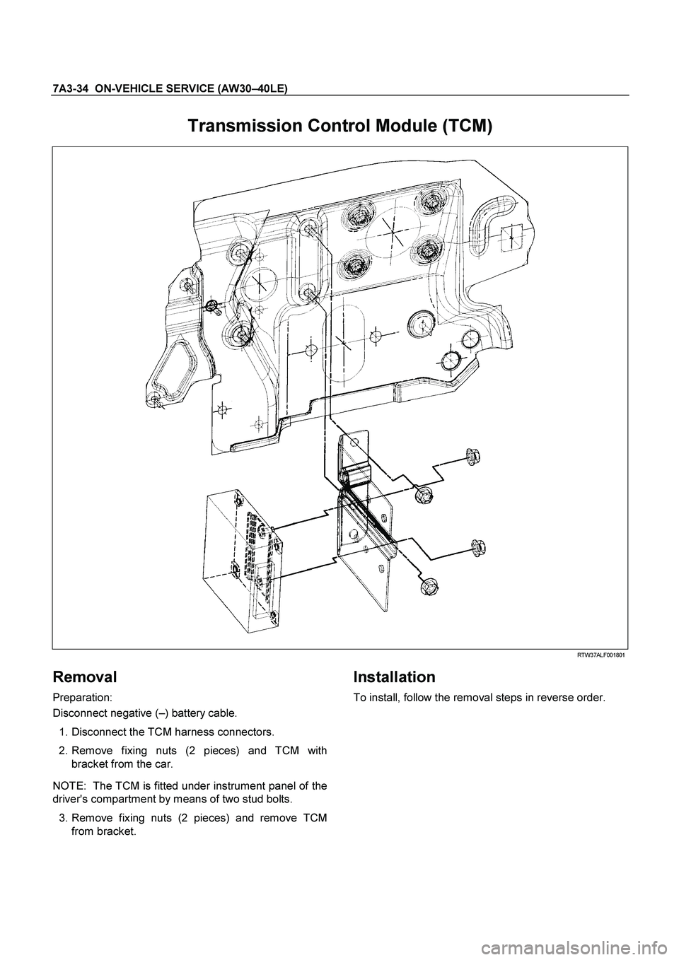 ISUZU TF SERIES 2004 Workshop Manual 7A3-34 ON-VEHICLE SERVICE (AW30 –40LE)
Transmission Control Module (TCM)
RTW37ALF001801
Removal
Preparation:
Disconnect negative ( –) battery cable.
1. Disconnect the TCM ha ISUZU TF SERIES 2004 Workshop Manual 7A3-34 ON-VEHICLE SERVICE (AW30 –40LE)
Transmission Control Module (TCM)
RTW37ALF001801
Removal
Preparation:
Disconnect negative ( –) battery cable.
1. Disconnect the TCM ha