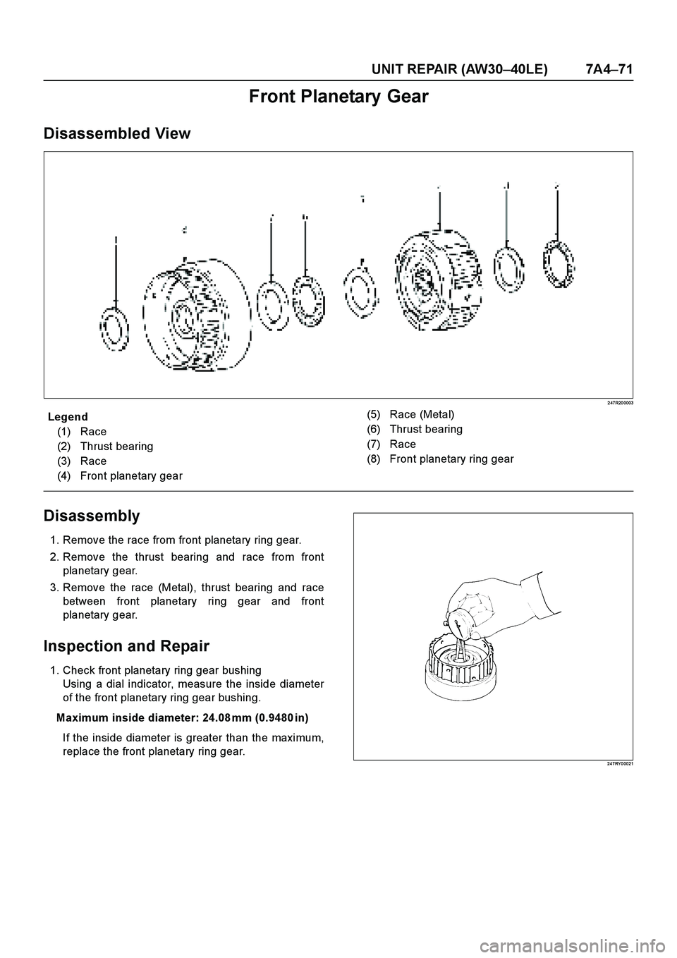 ISUZU TF SERIES 2004 Workshop Manual UNIT REPAIR (AW30–40LE) 7A4–71
Front Planetary Gear
Disassembled View
2 47R20 0003
E nd O FCallo ut
Disassembly
1. Remove the race from front planetary ring gear.
2. Remove the thrust bearing and ISUZU TF SERIES 2004 Workshop Manual UNIT REPAIR (AW30–40LE) 7A4–71
Front Planetary Gear
Disassembled View
2 47R20 0003
E nd O FCallo ut
Disassembly
1. Remove the race from front planetary ring gear.
2. Remove the thrust bearing and