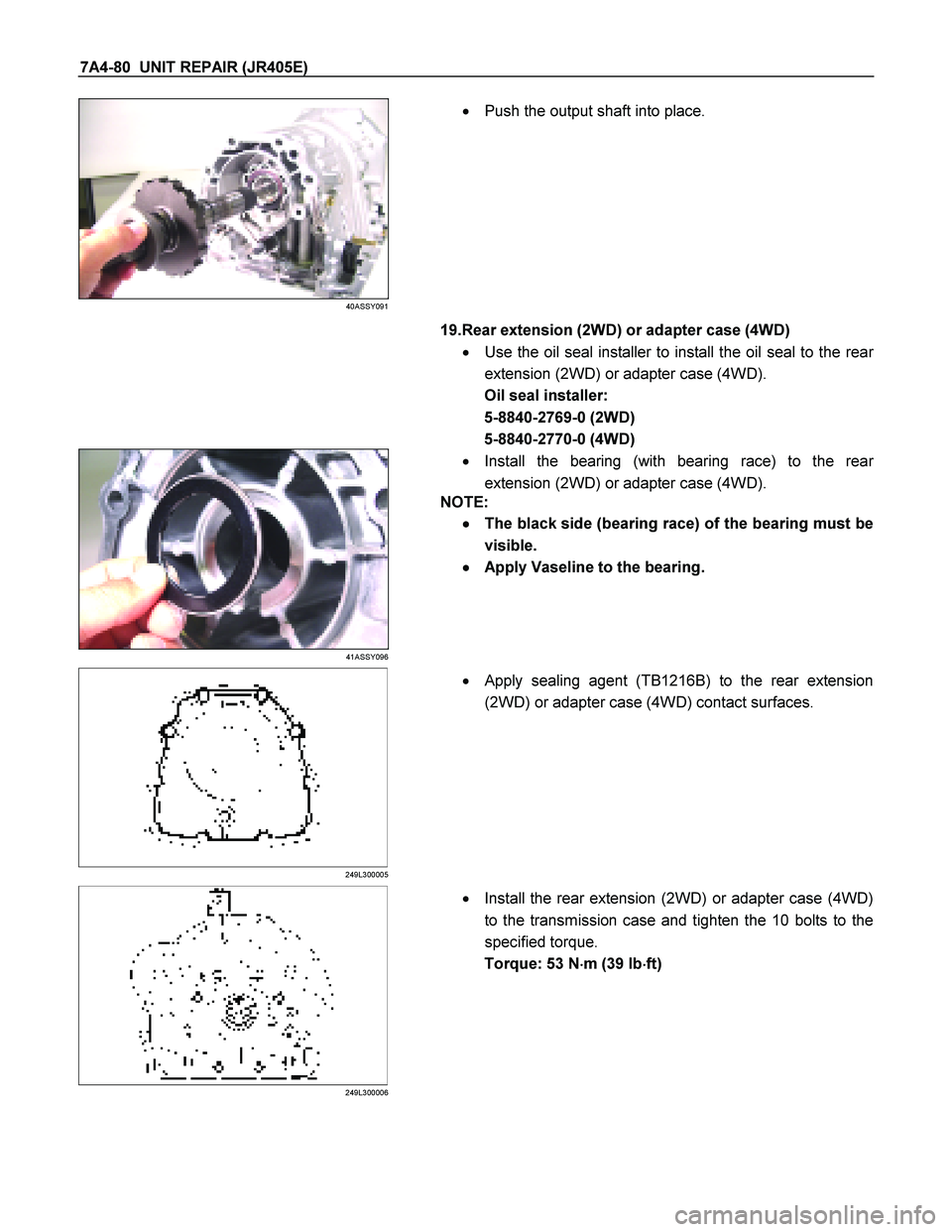 ISUZU TF SERIES 2004  Workshop Manual 7A4-80  UNIT REPAIR (JR405E) 
 
40ASSY091 
  
    
  Push the output shaft into place.  
 
   
   19.Rear extension (2WD) or adapter case (4WD)  
   Use the oil seal installer to install the oil sea