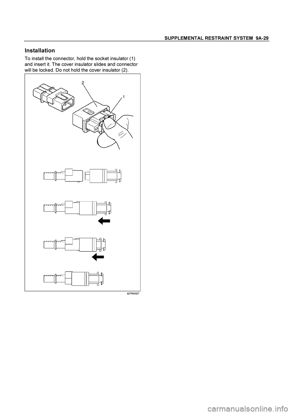 ISUZU TF SERIES 2004 Service Manual SUPPLEMENTAL RESTRAINT SYSTEM 9A-29
Installation
To install the connector, hold the socket insulator (1)
and insert it. The cover insulator slides and connector
will be locked. Do not hold the c ISUZU TF SERIES 2004 Service Manual SUPPLEMENTAL RESTRAINT SYSTEM 9A-29
Installation
To install the connector, hold the socket insulator (1)
and insert it. The cover insulator slides and connector
will be locked. Do not hold the c