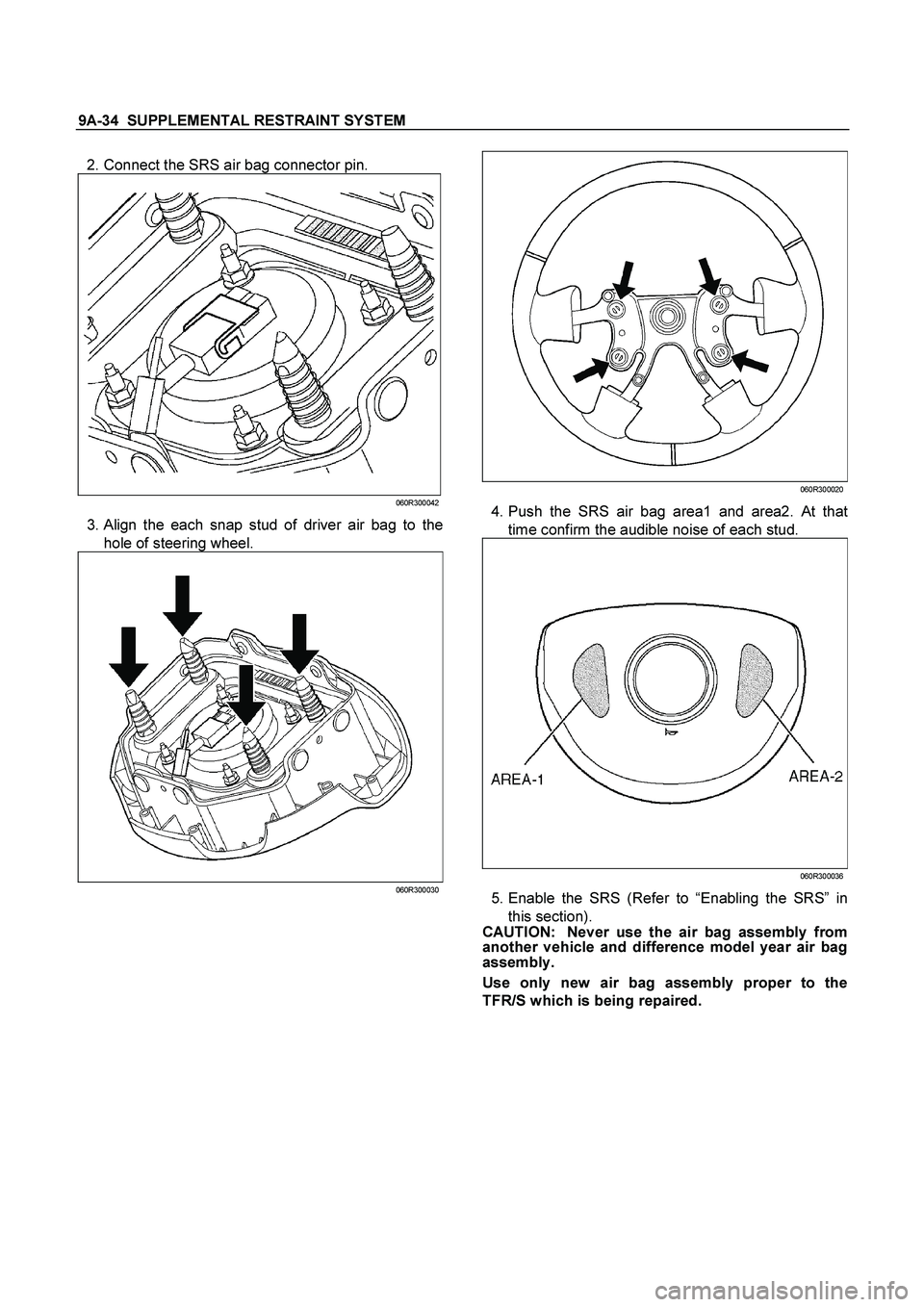 ISUZU TF SERIES 2004 Repair Manual 9A-34  SUPPLEMENTAL RESTRAINT SYSTEM
 
  2. Connect the SRS air bag connector pin. 
 
060R300042
 3. Align the each snap stud of driver air bag to the
hole of steering wheel. 
060R300030
 
  
060R3000