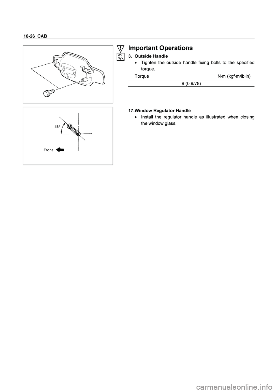 ISUZU TF SERIES 2004  Workshop Manual 10-26  CAB 
  
Important Operations 
3. Outside Handle 

  Tighten the outside handle fixing bolts to the specified 
torque. 
Torque N
m (kgf
m/lb
in)
9 (0.9/78) 
 
  
 
 17. Window Regulator Hand
