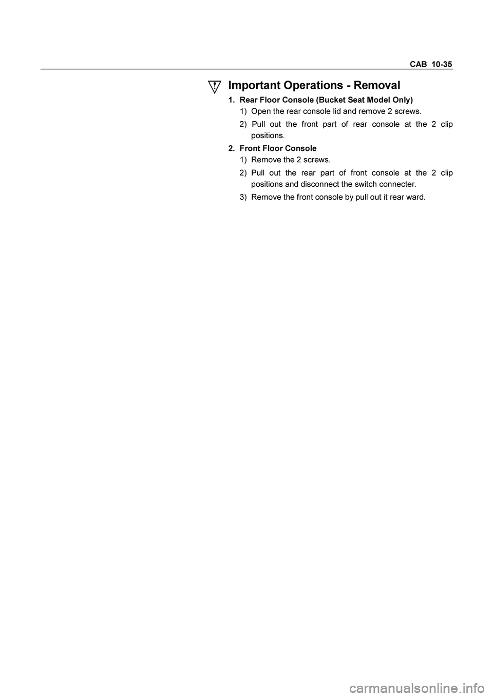 ISUZU TF SERIES 2004  Workshop Manual CAB  10-35 
 
Important Operations - Removal 
1.  Rear Floor Console (Bucket Seat Model Only) 
1)  Open the rear console lid and remove 2 screws. 
2) Pull out the front part of rear console at the 2 c