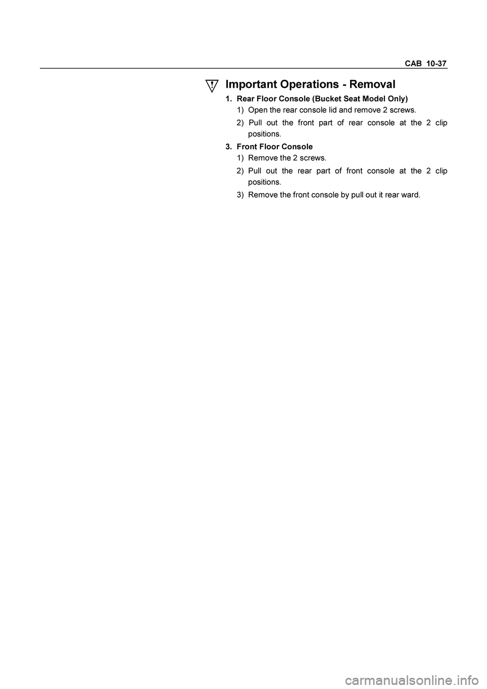 ISUZU TF SERIES 2004  Workshop Manual CAB  10-37 
 
Important Operations - Removal 
1.  Rear Floor Console (Bucket Seat Model Only) 
1)  Open the rear console lid and remove 2 screws. 
2) Pull out the front part of rear console at the 2 c