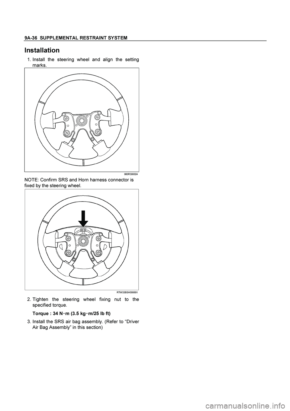 ISUZU TF SERIES 2004  Workshop Manual 9A-36  SUPPLEMENTAL RESTRAINT SYSTEM
 
Installation 
 1. Install the steering wheel and align the setting
marks. 
060R300024
NOTE: Confirm SRS and Horn harness connector is 
fixed by the steering whee
