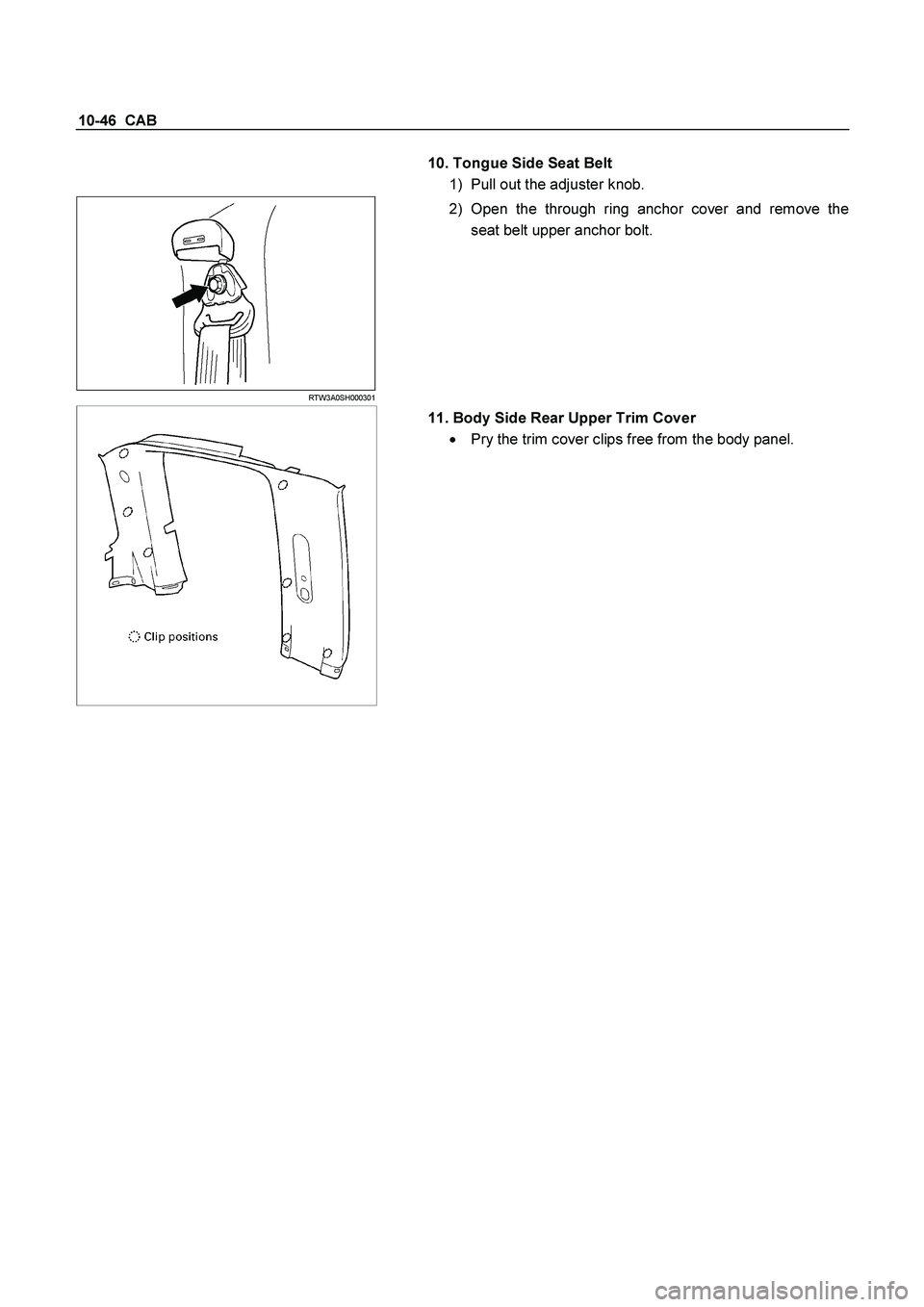 ISUZU TF SERIES 2004 User Guide 10-46  CAB 
 
 
 
10. Tongue Side Seat Belt 
1)  Pull out the adjuster knob. 
 RTW3A0SH000301 
 
2) Open the through ring anchor cover and remove the 
seat belt upper anchor bolt. 
 
   
 
11. Body Si