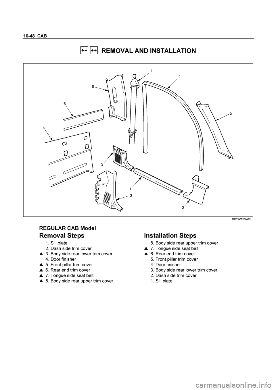 ISUZU TF SERIES 2004 User Guide 10-48  CAB 
   REMOVAL AND INSTALLATION 
 
  
 
 RTW40MF000301 
 
REGULAR CAB Model 
Removal Steps 
 1. Sill plate  
  2. Dash side trim cover  
    3. Body side rear lower trim cover  
  4. Door fin