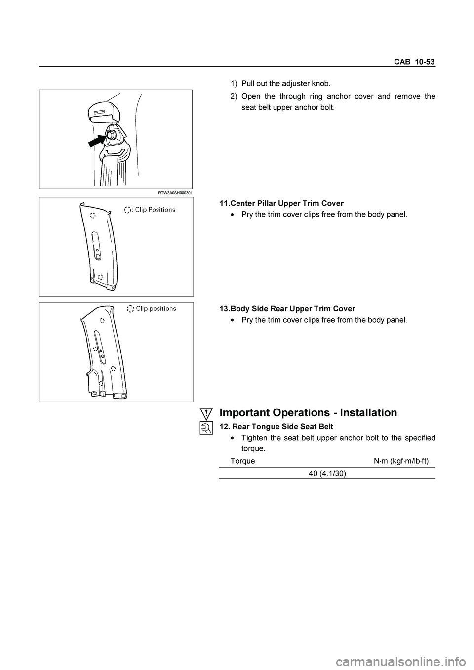 ISUZU TF SERIES 2004 Owners Manual CAB  10-53 
1)  Pull out the adjuster knob. 
 RTW3A0SH000301 
 
2) Open the through ring anchor cover and remove the 
seat belt upper anchor bolt. 
  
 
11. Center Pillar Upper Trim Cover 

  Pry the