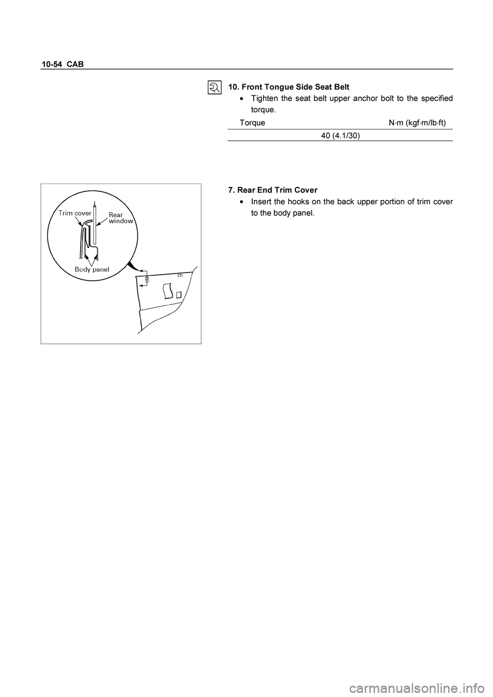 ISUZU TF SERIES 2004 Owners Manual 10-54  CAB 
 
10. Front Tongue Side Seat Belt 
  Tighten the seat belt upper anchor bolt to the specified 
torque. 
Torque N
m (kgf
m/lb
ft)
40 (4.1/30) 
 
  
 
7. Rear End Trim Cover 

  Insert 