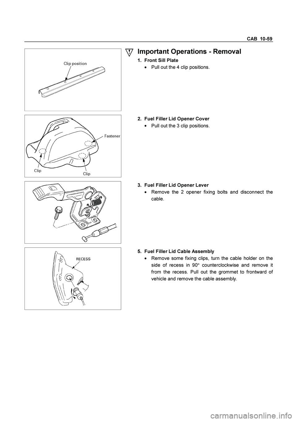 ISUZU TF SERIES 2004  Workshop Manual CAB  10-59 
 
 
Important Operations - Removal 
1.  Front Sill Plate
 

  Pull out the 4 clip positions. 
 
  
 2.  Fuel Filler Lid Opener Cover 

  Pull out the 3 clip positions. 
 
 
   
3.  Fuel 