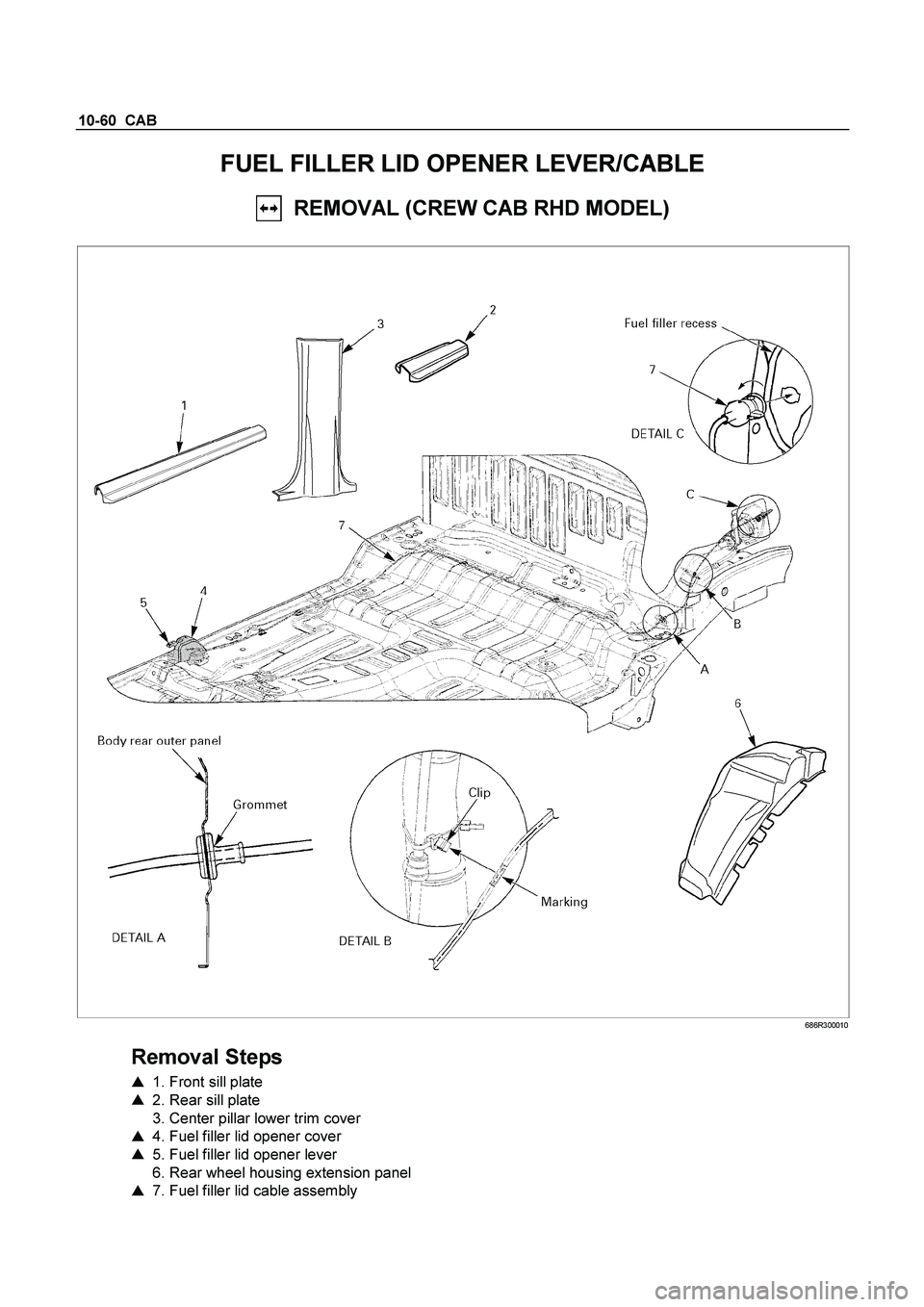 ISUZU TF SERIES 2004  Workshop Manual 10-60  CAB 
FUEL FILLER LID OPENER LEVER/CABLE 
  REMOVAL (CREW CAB RHD MODEL) 
 
 686R300010 
 
Removal Steps 
   1. Front sill plate  
    2. Rear sill plate  
  3. Center pillar lower trim cover 