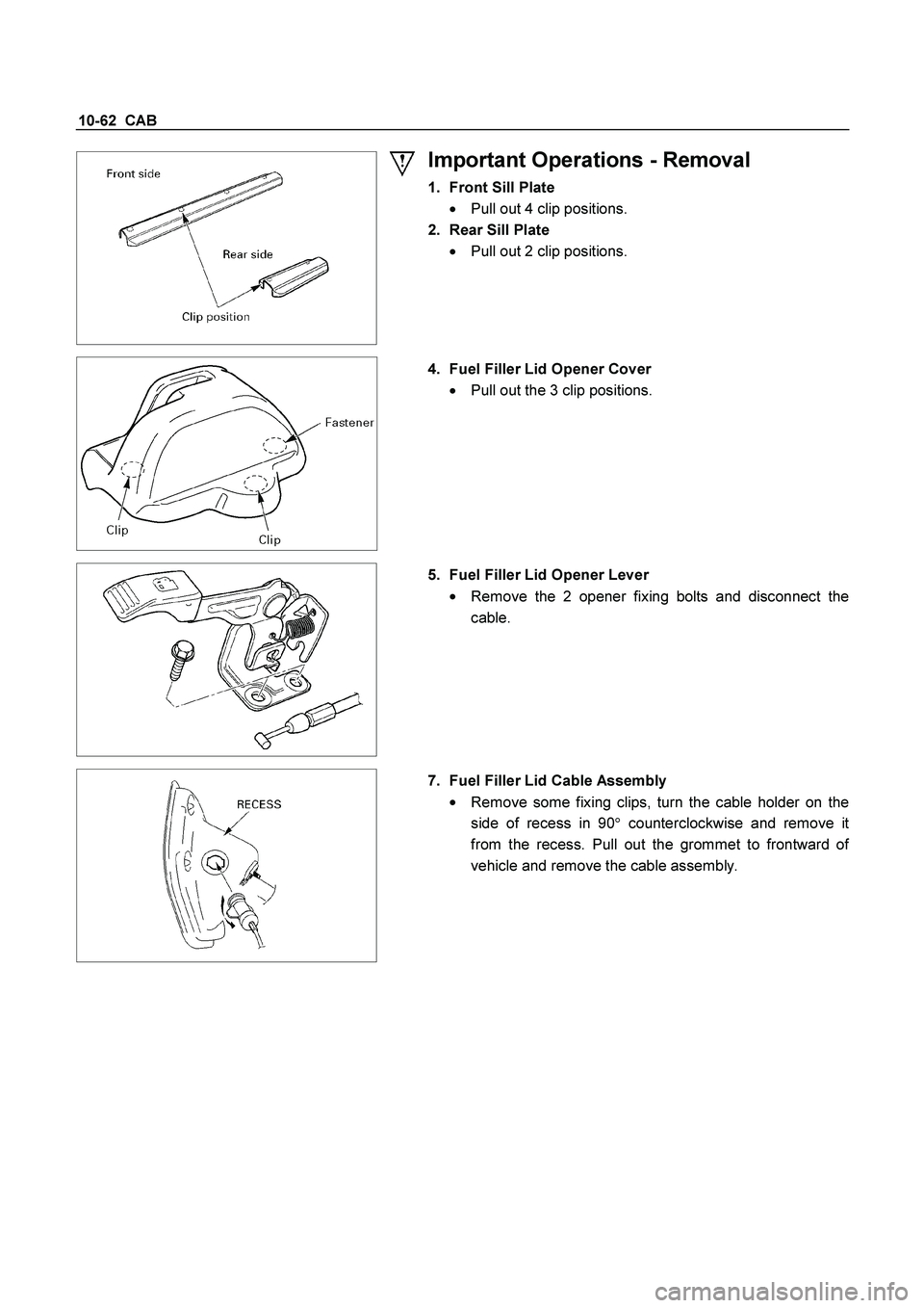 ISUZU TF SERIES 2004  Workshop Manual 10-62  CAB 
 
  
 
Important Operations - Removal 
1.  Front Sill Plate
 

  Pull out 4 clip positions. 
2.  Rear Sill Plate 

  Pull out 2 clip positions. 
  
 4.  Fuel Filler Lid Opener Cover 

 