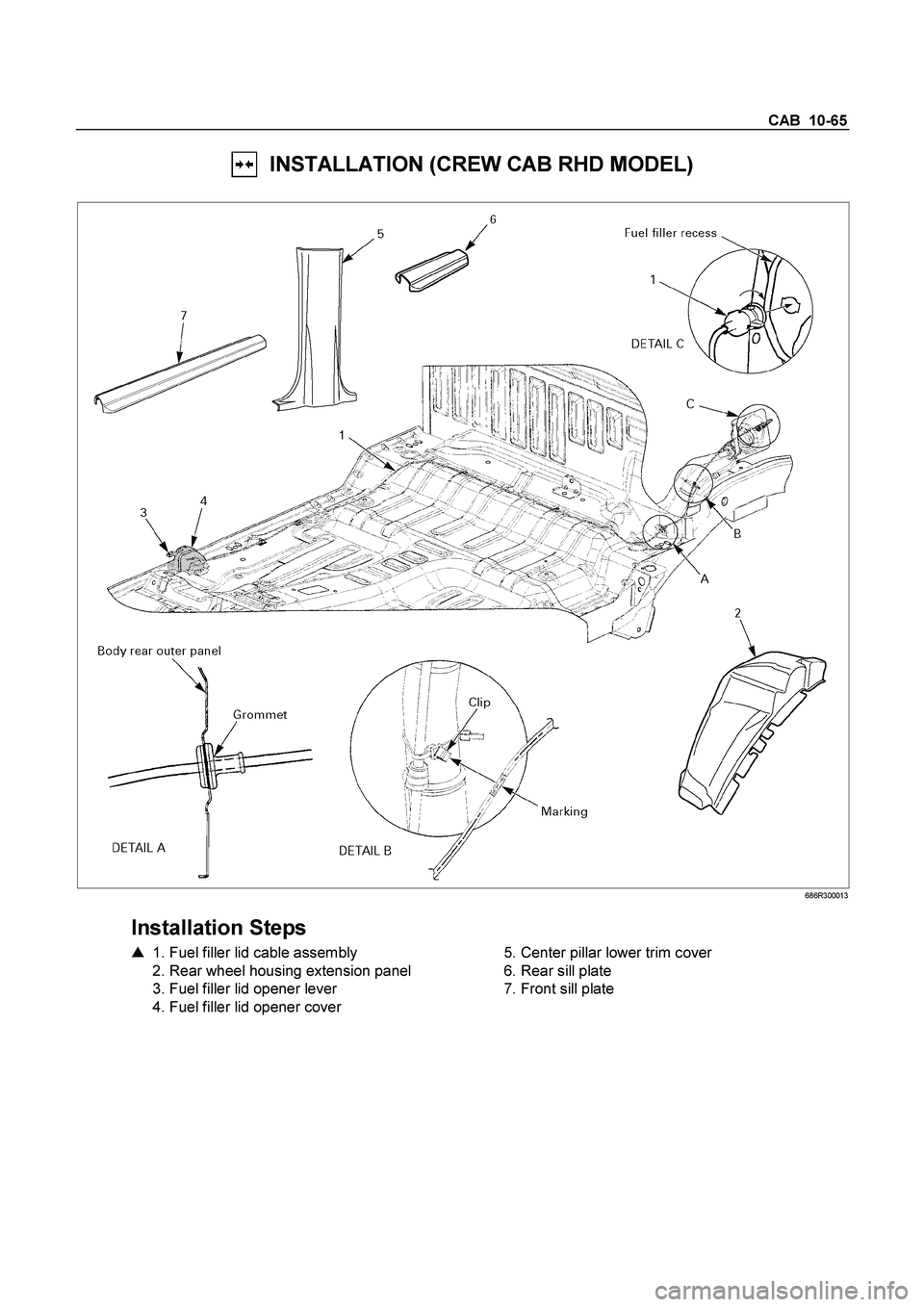 ISUZU TF SERIES 2004 User Guide CAB  10-65 
  INSTALLATION (CREW CAB RHD MODEL) 
 
 686R300013 
 
Installation Steps 
   1. Fuel filler lid cable assembly  
  2. Rear wheel housing extension panel  
  3. Fuel filler lid opener leve