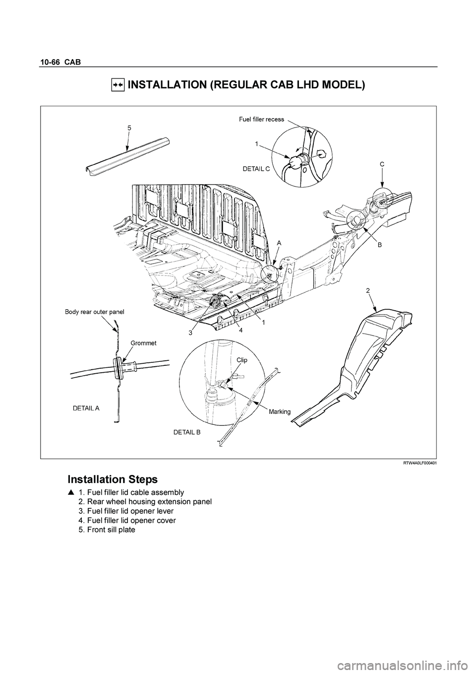 ISUZU TF SERIES 2004 User Guide 10-66  CAB 
 INSTALLATION (REGULAR CAB LHD MODEL) 
 
  
 
 RTW4A0LF000401 
 
Installation Steps 
   1. Fuel filler lid cable assembly   
  2. Rear wheel housing extension panel  
  3. Fuel filler lid