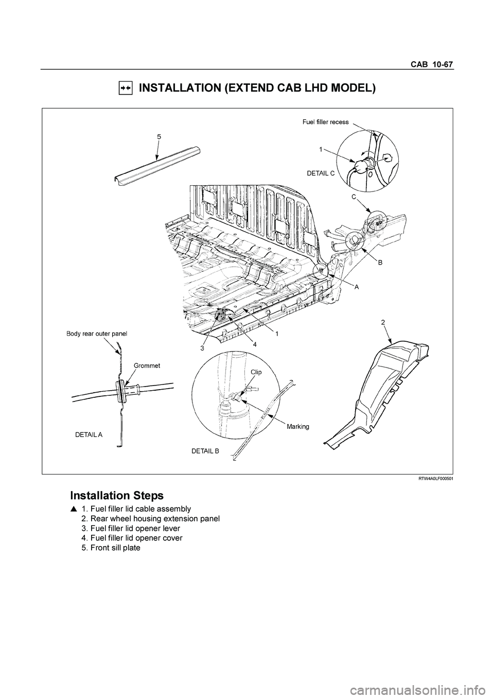 ISUZU TF SERIES 2004 User Guide CAB  10-67 
  INSTALLATION (EXTEND CAB LHD MODEL) 
 
  
 
 RTW4A0LF000501 
 
Installation Steps 
   1. Fuel filler lid cable assembly  
  2. Rear wheel housing extension panel  
  3. Fuel filler lid 