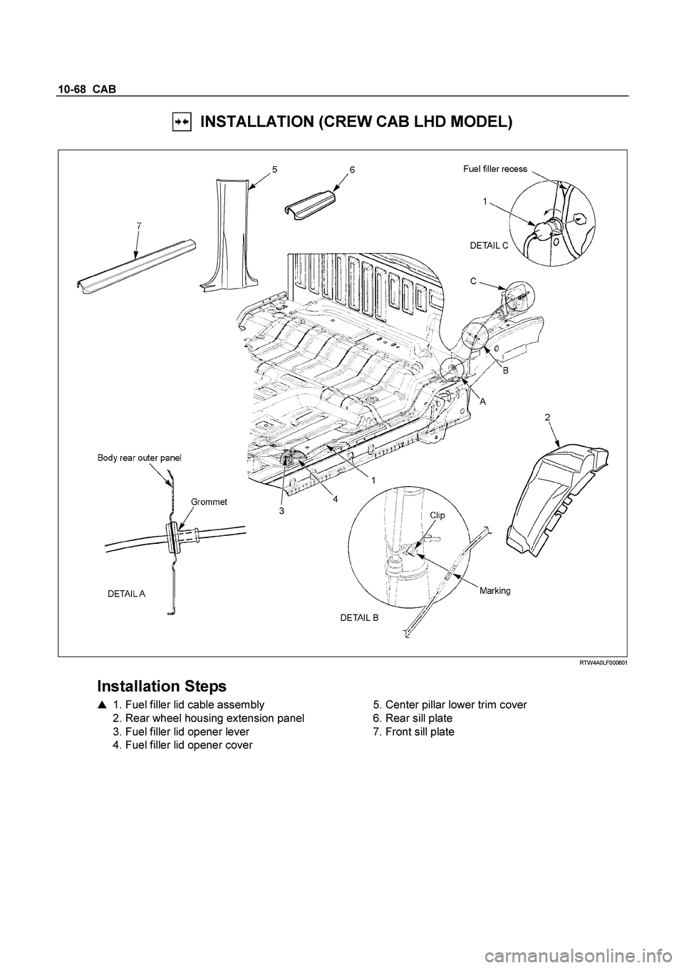 ISUZU TF SERIES 2004 User Guide 10-68  CAB 
  INSTALLATION (CREW CAB LHD MODEL) 
 
  
 
 RTW4A0LF000601 
 
Installation Steps 
   1. Fuel filler lid cable assembly  
  2. Rear wheel housing extension panel  
  3. Fuel filler lid op