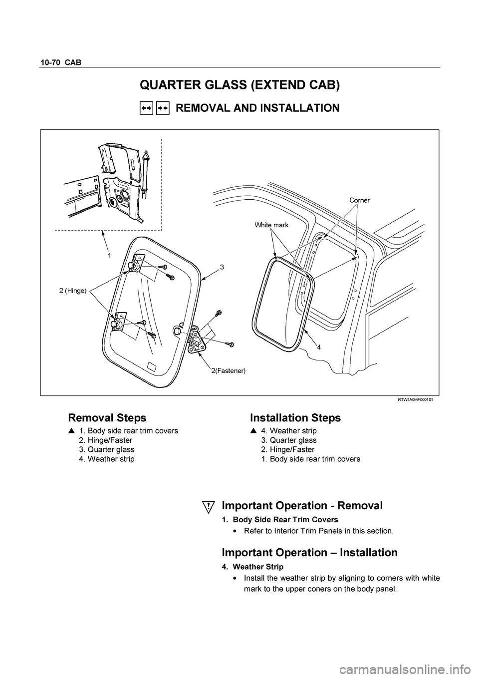 ISUZU TF SERIES 2004  Workshop Manual 10-70  CAB 
QUARTER GLASS (EXTEND CAB) 
   REMOVAL AND INSTALLATION 
 
  
 
 RTW4A0MF000101 
 
Removal Steps 
   1. Body side rear trim covers  
 2. Hinge/Faster  
  3. Quarter glass 
  4. Weather st