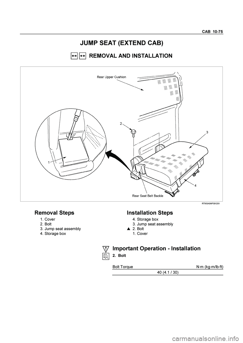ISUZU TF SERIES 2004  Workshop Manual CAB  10-75 
JUMP SEAT (EXTEND CAB) 
   REMOVAL AND INSTALLATION 
 
 RTW3A0MF001201 
 
Removal Steps   
 1. Cover  
 2. Bolt 
  3. Jump seat assembly  
  4. Storage box  
    
Installation Steps 
 4. S