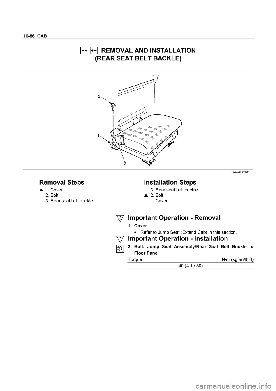 ISUZU TF SERIES 2004 Owners Guide 10-86  CAB 
   REMOVAL AND INSTALLATION  
(REAR SEAT BELT BACKLE) 
 
 RTW3A0SF000201 
 
Removal Steps 
   1. Cover  
 2. Bolt  
  3. Rear seat belt buckle  
    
Installation Steps 
  3. Rear seat be