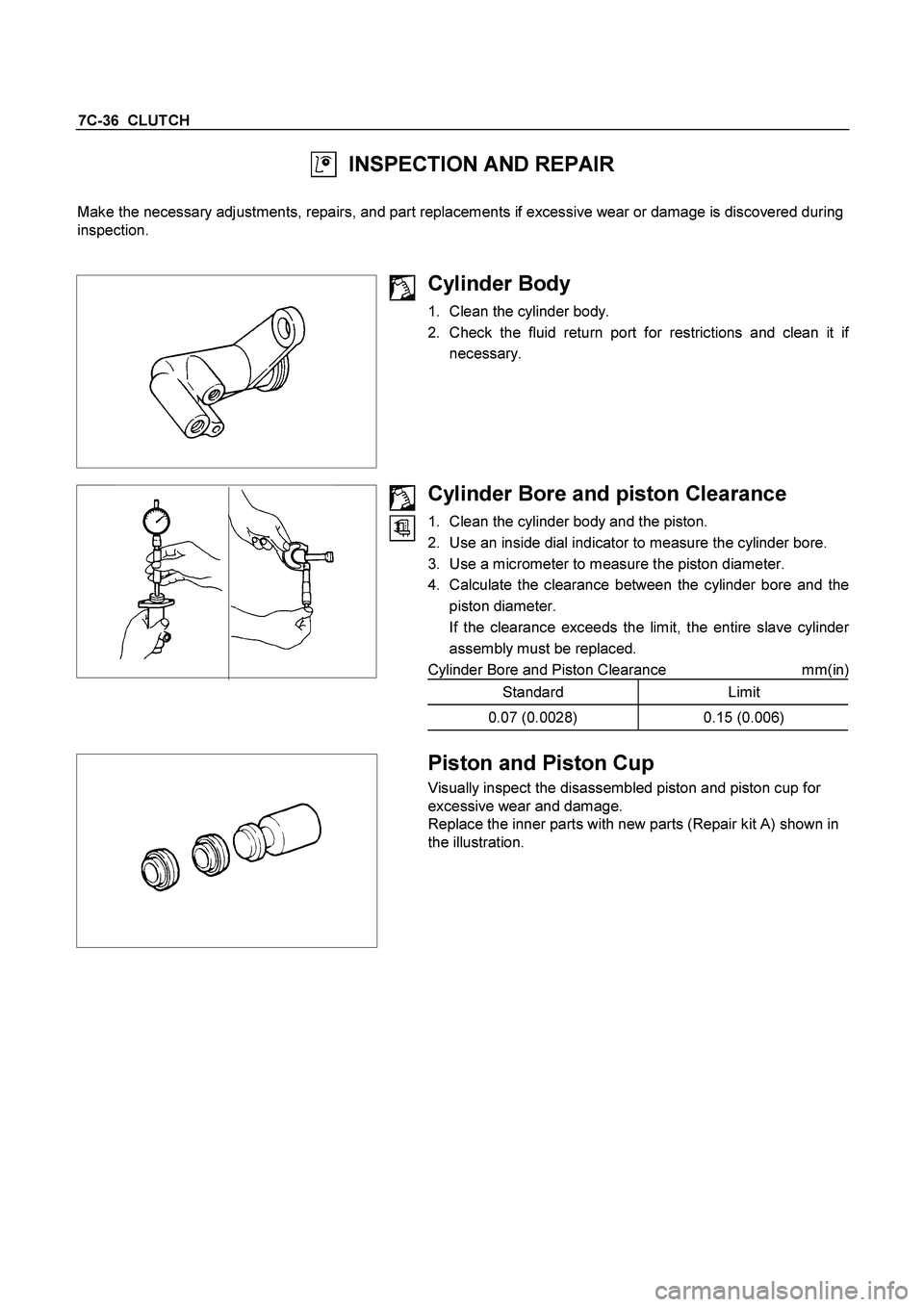 ISUZU TF SERIES 2004 Owners Guide 7C-36  CLUTCH 
  INSPECTION AND REPAIR 
 
Make the necessary adjustments, repairs, and part replacements if excessive wear or damage is discovered during 
inspection. 
 
 
  
 
Cylinder Body 
1.  Clea