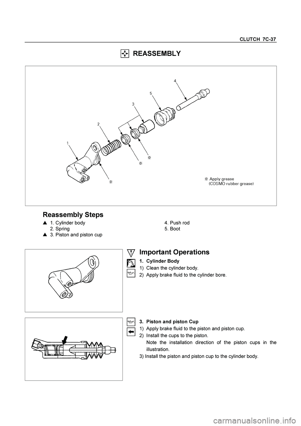 ISUZU TF SERIES 2004  Workshop Manual CLUTCH  7C-37 
  REASSEMBLY 
 
 
 
Reassembly Steps 

 1. Cylinder body 
 2. Spring 

  3. Piston and piston cup 
  
 
 4. Push rod 
 5. Boot 
 
 
  
 
 
 
 
Important Operations 
1. Cylinder Body 
