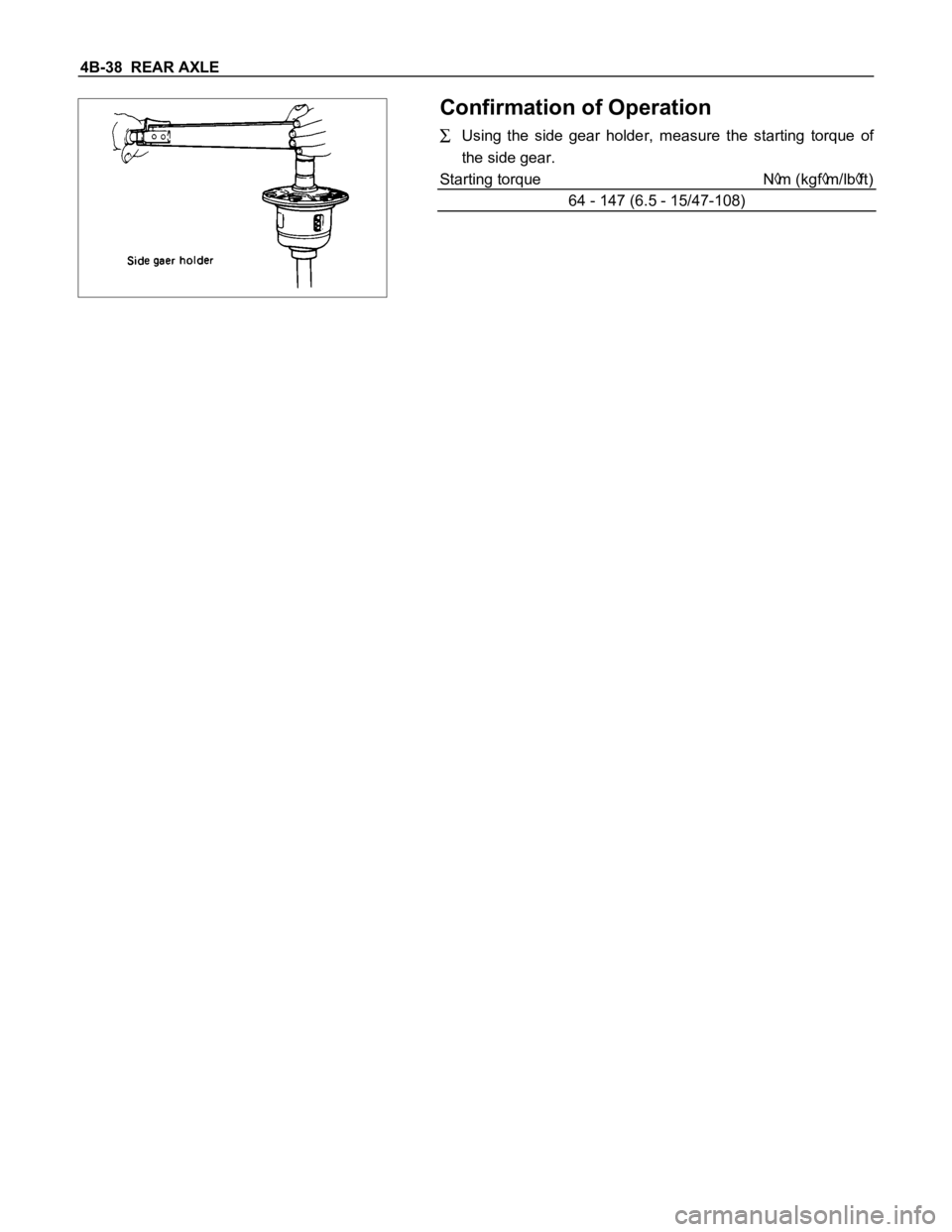 ISUZU TFS SERIES 1997 Owners Guide 4B-38 REAR AXLE
Confirmation of Operation
Using the side gear holder, measure the starting torque of
the side gear.
Starting torque N
m (kgfm/lbft)
64 - 147 (6.5 - 15/47-108) ISUZU TFS SERIES 1997 Owners Guide 4B-38 REAR AXLE
Confirmation of Operation
Using the side gear holder, measure the starting torque of
the side gear.
Starting torque N
m (kgfm/lbft)
64 - 147 (6.5 - 15/47-108)