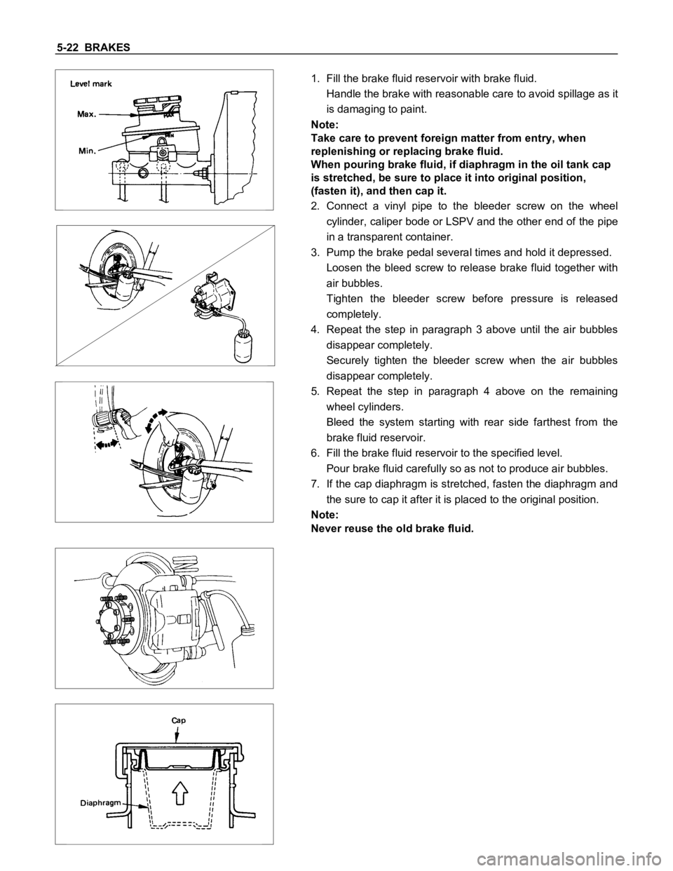 ISUZU TFS SERIES 1997 Owners Manual 5-22 BRAKES
1. Fill the brake fluid reservoir with brake fluid.
Handle the brake with reasonable care to avoid spillage as it
is damaging to paint.
Note:
Take care to prevent foreign matter from entr ISUZU TFS SERIES 1997 Owners Manual 5-22 BRAKES
1. Fill the brake fluid reservoir with brake fluid.
Handle the brake with reasonable care to avoid spillage as it
is damaging to paint.
Note:
Take care to prevent foreign matter from entr