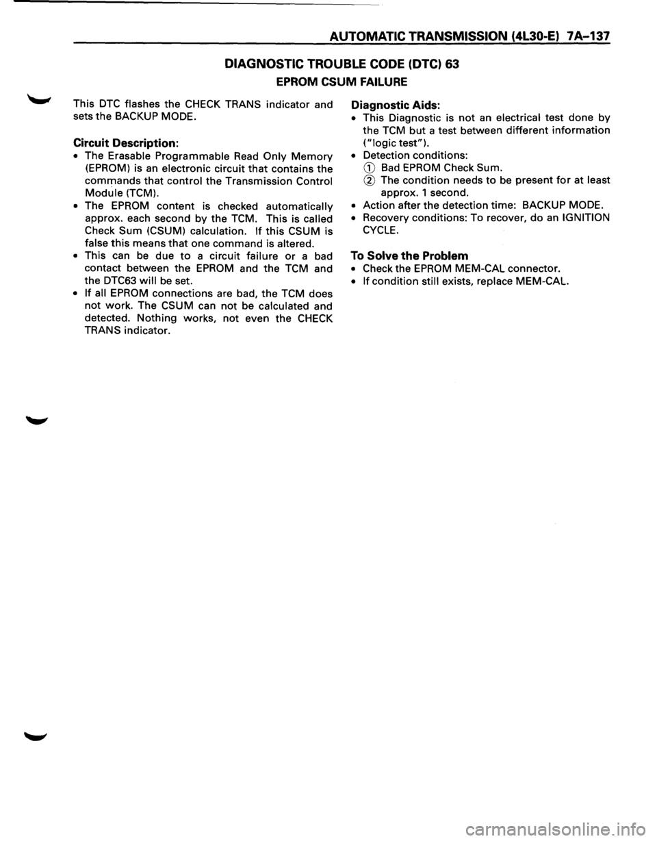 ISUZU TROOPER 1995 Repair Manual AUTOMATIC TRANSMISSION (4L30-E) 7A-137
DIAGNOSTIC TROUBLE CODE (DTC) 63
EPROM CSUM FAILURE
This DTC flashes the CHECK TRANS indicator and
sets
the BACKUP MODE.
Circuit Description:
• The E ISUZU TROOPER 1995 Repair Manual AUTOMATIC TRANSMISSION (4L30-E) 7A-137
DIAGNOSTIC TROUBLE CODE (DTC) 63
EPROM CSUM FAILURE
This DTC flashes the CHECK TRANS indicator and
sets
the BACKUP MODE.
Circuit Description:
• The E