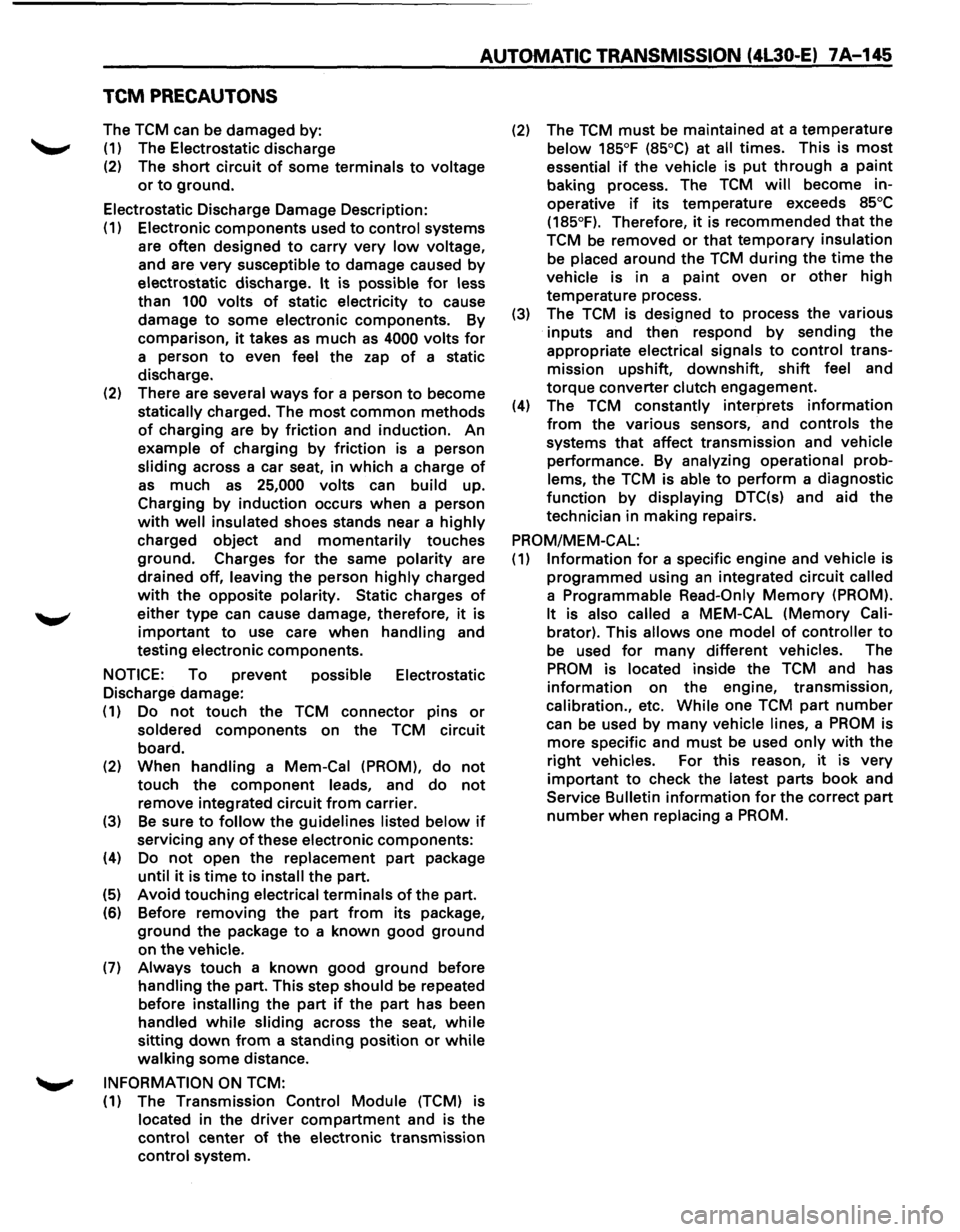 ISUZU TROOPER 1995 Repair Manual AUTOMATIC TRANSMISSION (4L30-E) 7 A-145
TCM PRECAUTONS
The TCM can be damaged by:
(1) The Electrostatic discharge
(2) The short circuit of some terminals to voltage
or to ground.
Electrostatic ISUZU TROOPER 1995 Repair Manual AUTOMATIC TRANSMISSION (4L30-E) 7 A-145
TCM PRECAUTONS
The TCM can be damaged by:
(1) The Electrostatic discharge
(2) The short circuit of some terminals to voltage
or to ground.
Electrostatic