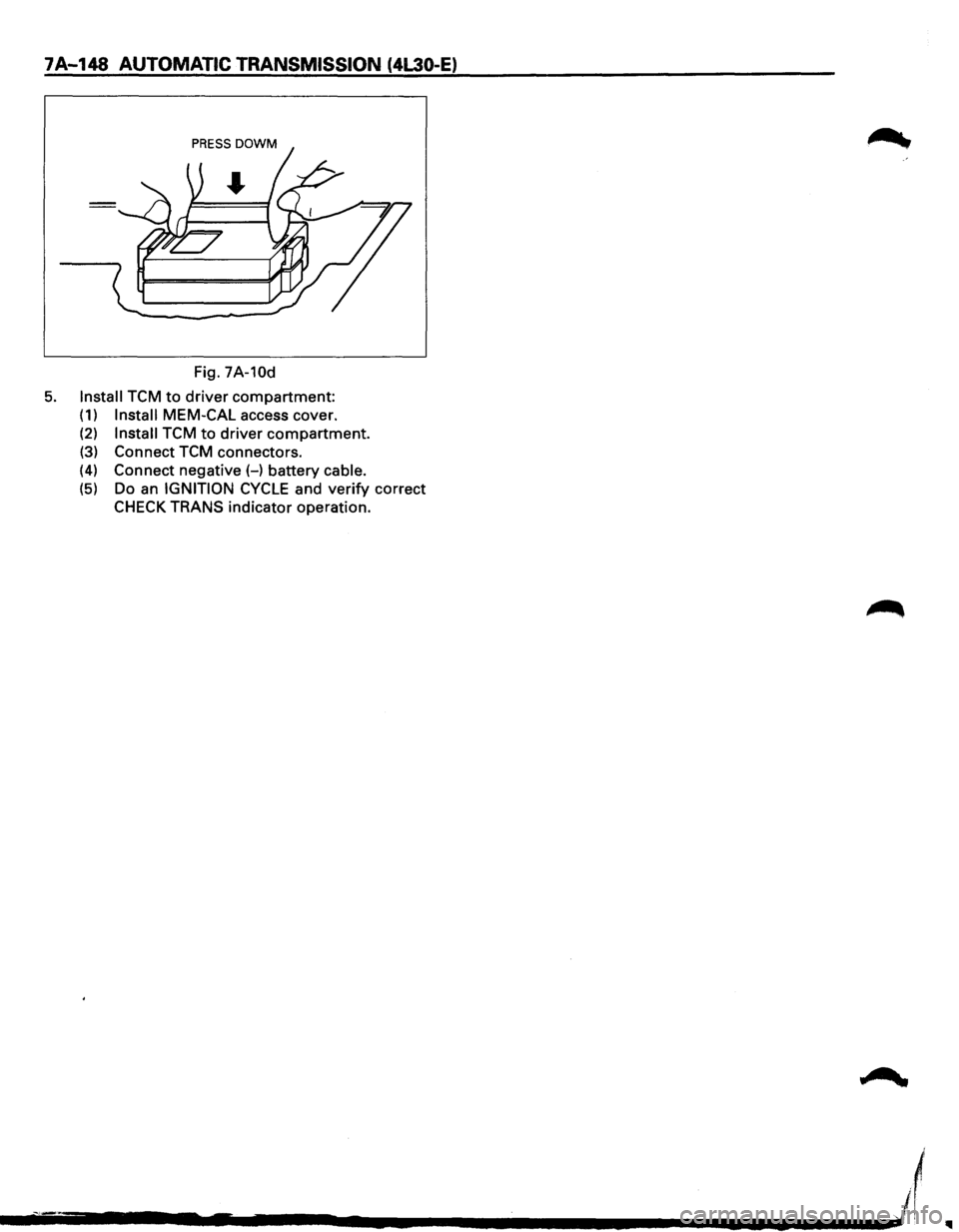 ISUZU TROOPER 1995 Workshop Manual 7A-148 AUTOMATIC TRANSMISSION (4L30-E)
Fig. 7A-10d
5. Install TCM to driver compartment:
(1) Install MEM-CAL access cover.
(2) Install TCM to driver compartment.
(3) Connect TCM connectors.
(4) ISUZU TROOPER 1995 Workshop Manual 7A-148 AUTOMATIC TRANSMISSION (4L30-E)
Fig. 7A-10d
5. Install TCM to driver compartment:
(1) Install MEM-CAL access cover.
(2) Install TCM to driver compartment.
(3) Connect TCM connectors.
(4)