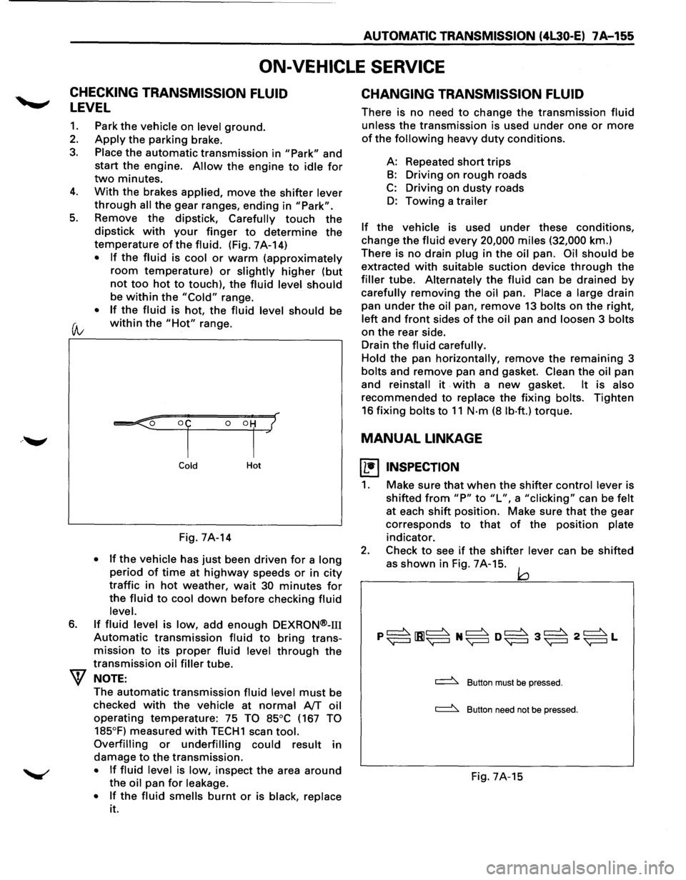 ISUZU TROOPER 1995 Service Manual ... ......,. 
AUTOMATIC TRANSMISSION (4L30-E) 7A-155 
ON-VEHICLE  SERVICE 
CHECKING TRANSMISSION  FLUID 
LEVEL 
1. Park the vehicle on level ground. 
2. Apply the parking  brake. 
3. Place the automat