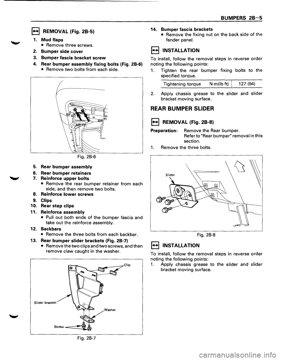 ISUZU TROOPER 1995 Owners Manual 1••1 REMOVAL (Fig. 28-5)
1. Mud flaps
• Remove three screws.
2. Bumper side cover
3. Bumper fascia bracket screw
4. Rear bumper assembly fixing bolts (Fig. 2B-6)
• Remove two bolts fro ISUZU TROOPER 1995 Owners Manual 1••1 REMOVAL (Fig. 28-5)
1. Mud flaps
• Remove three screws.
2. Bumper side cover
3. Bumper fascia bracket screw
4. Rear bumper assembly fixing bolts (Fig. 2B-6)
• Remove two bolts fro