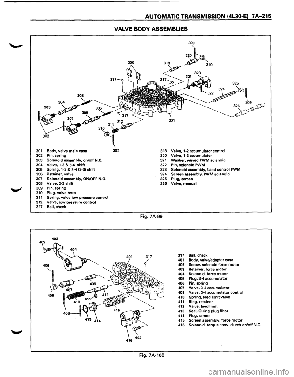ISUZU TROOPER 1995 Workshop Manual AUTOMATIC TRANSMISSION (4L30-E) 7A-215
VALVE BODY ASSEMBLIES
306
317-<:> . I ~ jl
<317 <
312 ->
310 31~v--
4" 301 Body, valve main case 302
302 Pin, spring
303 Solenoid assembly, on/off N. ISUZU TROOPER 1995 Workshop Manual AUTOMATIC TRANSMISSION (4L30-E) 7A-215
VALVE BODY ASSEMBLIES
306
317-<:> . I ~ jl
<317 <
312 ->
310 31~v--
4" 301 Body, valve main case 302
302 Pin, spring
303 Solenoid assembly, on/off N.
