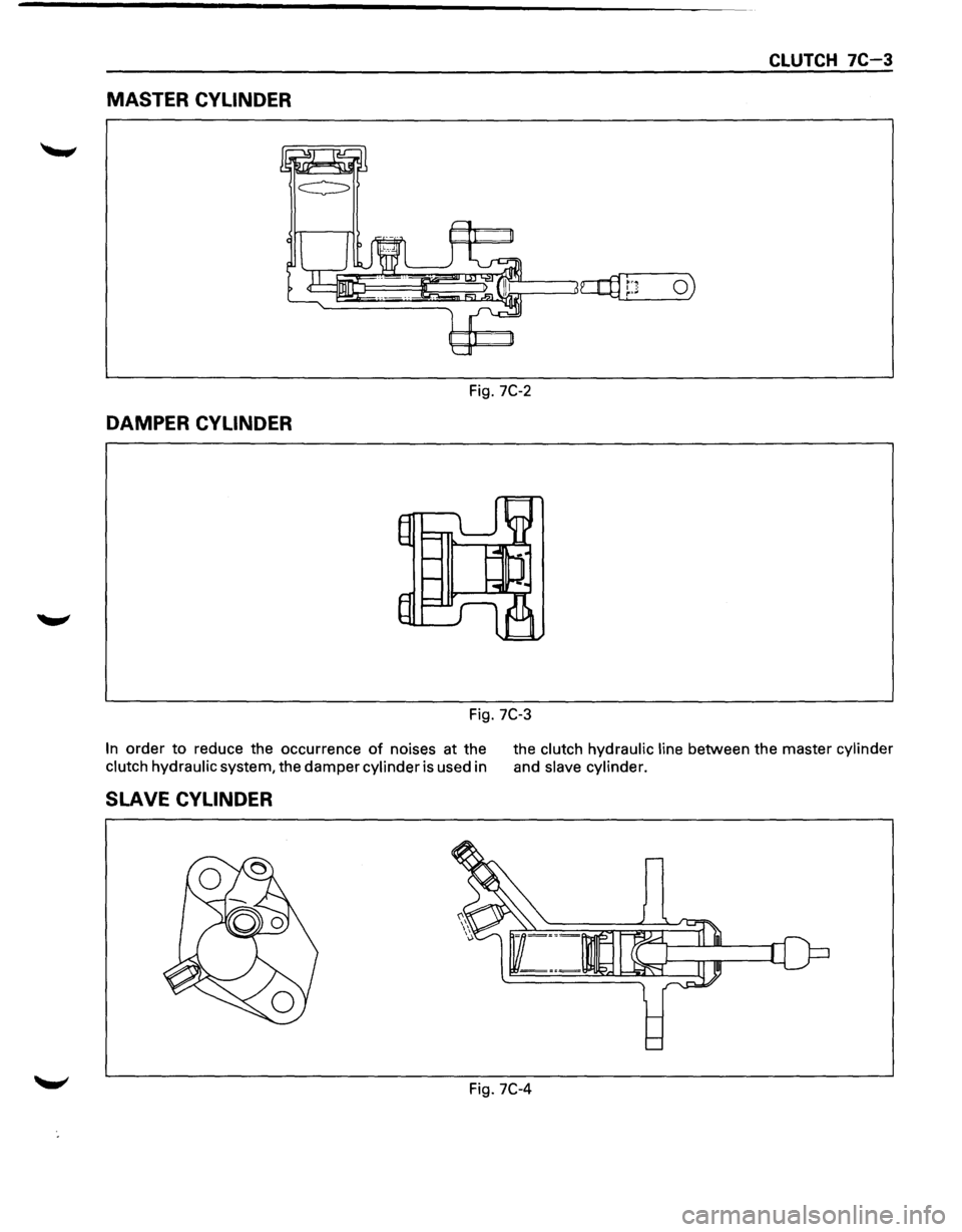 ISUZU TROOPER 1995 Workshop Manual CLUTCH 7C-3
MASTER CYLINDER
Fig. 7C-2
DAMPER CYLINDER
Fig. 7C-3
In order to reduce the occurrence of noises at the
clutch hydraulic system, the damper cylinder is used in the
clutch
hydr ISUZU TROOPER 1995 Workshop Manual CLUTCH 7C-3
MASTER CYLINDER
Fig. 7C-2
DAMPER CYLINDER
Fig. 7C-3
In order to reduce the occurrence of noises at the
clutch hydraulic system, the damper cylinder is used in the
clutch
hydr