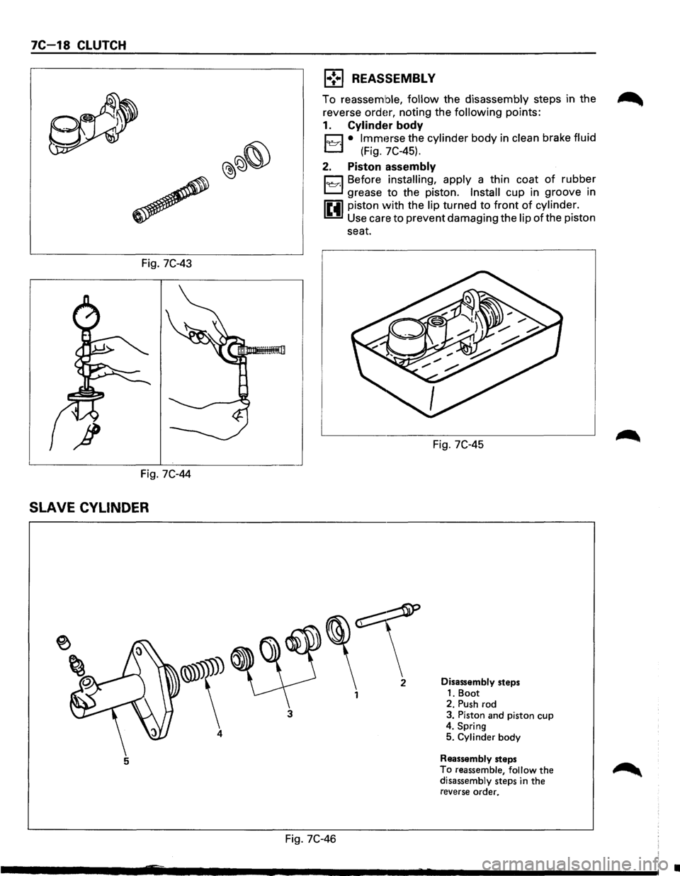 ISUZU TROOPER 1995 Service Manual 7C-18 CLUTCH 
Fig. 7C-43 
Fig. 7C-44 
SLAVE CYLINDER 
~\ 
4 
5 
3 
l•!•l REASSEMBLY 
To reassemble, follow the disassembly steps in the 
reverse 
order, noting  the following points: 
1. Cylinder 