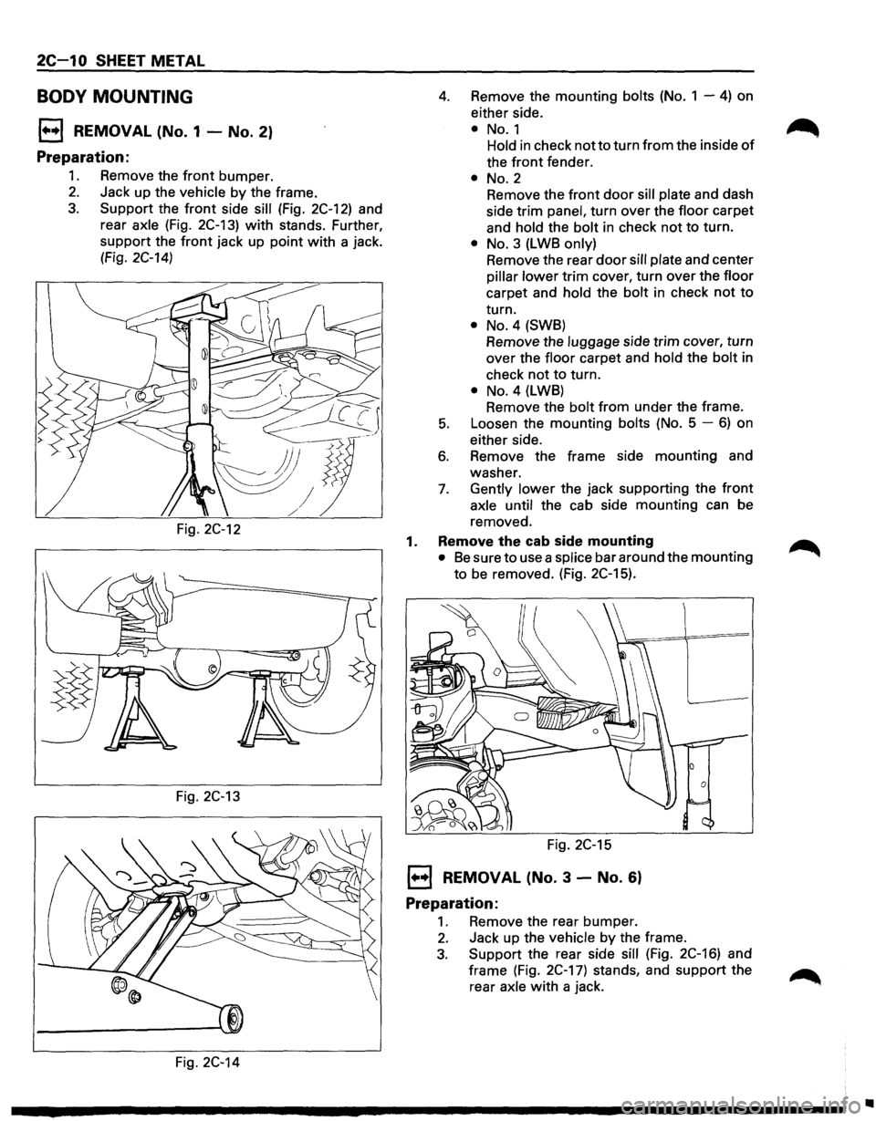 ISUZU TROOPER 1995 Workshop Manual 2C-1 0 SHEET METAL
BODY MOUNTING
1++1 REMOVAL (No. 1 -No. 2)
Preparation:
1. Remove the front bumper.
2. Jack up the vehicle by the frame.
3. Support the front side sill (Fig. 2C-12) and
rear ISUZU TROOPER 1995 Workshop Manual 2C-1 0 SHEET METAL
BODY MOUNTING
1++1 REMOVAL (No. 1 -No. 2)
Preparation:
1. Remove the front bumper.
2. Jack up the vehicle by the frame.
3. Support the front side sill (Fig. 2C-12) and
rear