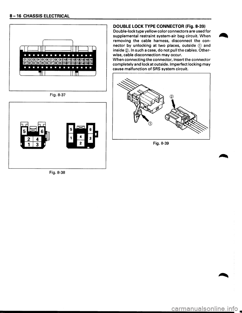 ISUZU TROOPER 1995 Workshop Manual 8 -16 CHASSIS ELECTRICAL
Fig. 8-37
Fig. 8-38
DOUBLE LOCK TYPE CONNECTOR (fig. 8-39)
Double-lock type yellow color connectors are used for
supplemental restraint system-air bag circuit. When . ISUZU TROOPER 1995 Workshop Manual 8 -16 CHASSIS ELECTRICAL
Fig. 8-37
Fig. 8-38
DOUBLE LOCK TYPE CONNECTOR (fig. 8-39)
Double-lock type yellow color connectors are used for
supplemental restraint system-air bag circuit. When .