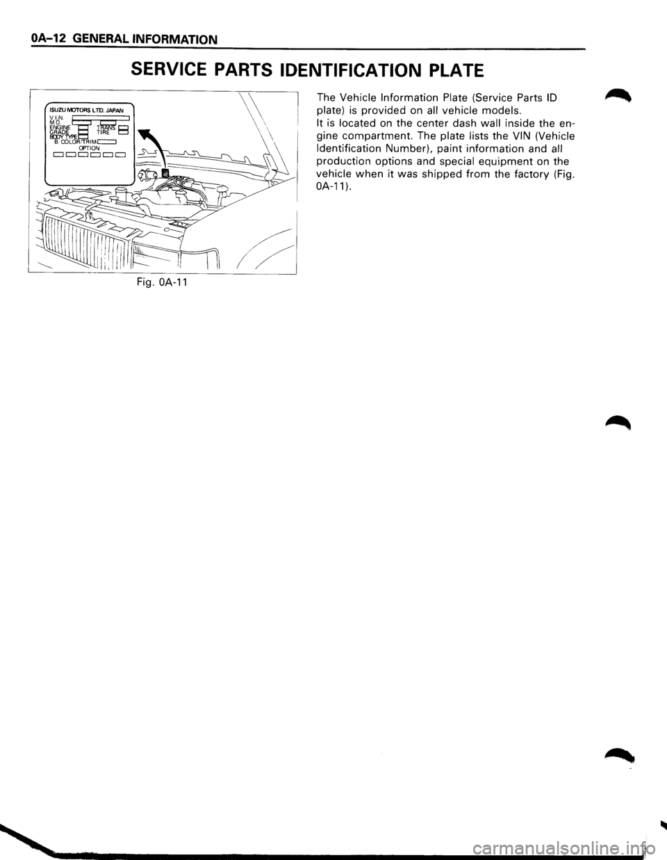 ISUZU TROOPER 1995 Workshop Manual OA-12 GENERAL INFORMATION
(ISUZU IVOTORS LTD. JAPAA
VI.N. :g I ~N9_;1NE Tliifil El ~k TIRE B. COLOR/TRIMc=:::J OPTION CJ CJ CJ CJ CJ CJ
SERVICE PARTS IDENTIFICATION PLATE
Fig. OA-11
The Vehicle ISUZU TROOPER 1995 Workshop Manual OA-12 GENERAL INFORMATION
(ISUZU IVOTORS LTD. JAPAA
VI.N. :g I ~N9_;1NE Tliifil El ~k TIRE B. COLOR/TRIMc=:::J OPTION CJ CJ CJ CJ CJ CJ
SERVICE PARTS IDENTIFICATION PLATE
Fig. OA-11
The Vehicle
