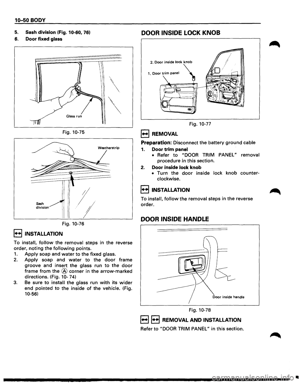 ISUZU TROOPER 1995 Repair Manual 10-50 BODY
5. Sash division (Fig. 10-60, 76)
6. Door fixed glass
Sash division
Fig. 10-75
I
.···;
Fig. 10-76
I••IINSTALLATION
Weatherstrip
To install, follow the removal steps in ISUZU TROOPER 1995 Repair Manual 10-50 BODY
5. Sash division (Fig. 10-60, 76)
6. Door fixed glass
Sash division
Fig. 10-75
I
.···;
Fig. 10-76
I••IINSTALLATION
Weatherstrip
To install, follow the removal steps in