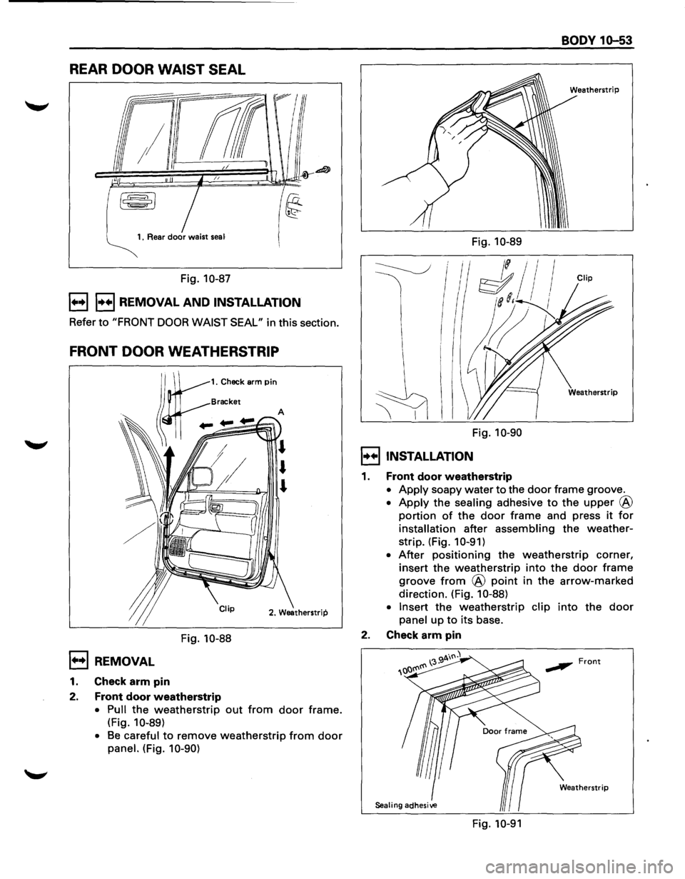 ISUZU TROOPER 1995 Workshop Manual REAR DOOR WAIST SEAL
1. Rear door waist seaf
Fig. 10-87
1++11++1 REMOVAL AND INSTALLATION
Refer to "FRONT DOOR WAIST SEAL" in this section.
FRONT DOOR WEATHERSTRIP
1. Check arm Pin
Fig. 10- ISUZU TROOPER 1995 Workshop Manual REAR DOOR WAIST SEAL
1. Rear door waist seaf
Fig. 10-87
1++11++1 REMOVAL AND INSTALLATION
Refer to "FRONT DOOR WAIST SEAL" in this section.
FRONT DOOR WEATHERSTRIP
1. Check arm Pin
Fig. 10-