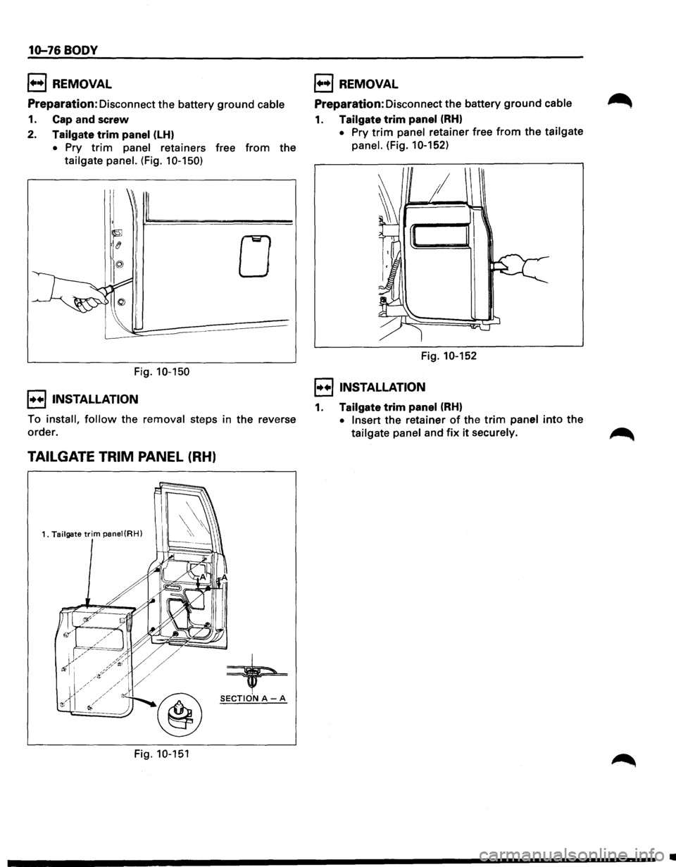 ISUZU TROOPER 1995  Workshop Manual 10-76 BODY 
1+•1 REMOVAL 
Preparation: Disconnect the battery ground cable 
1. Cap and screw 
2. Tailgate trim panel (LH) 
• Pry trim panel retainers  free from the 
tailgate panel. (Fig. 1 0-150)