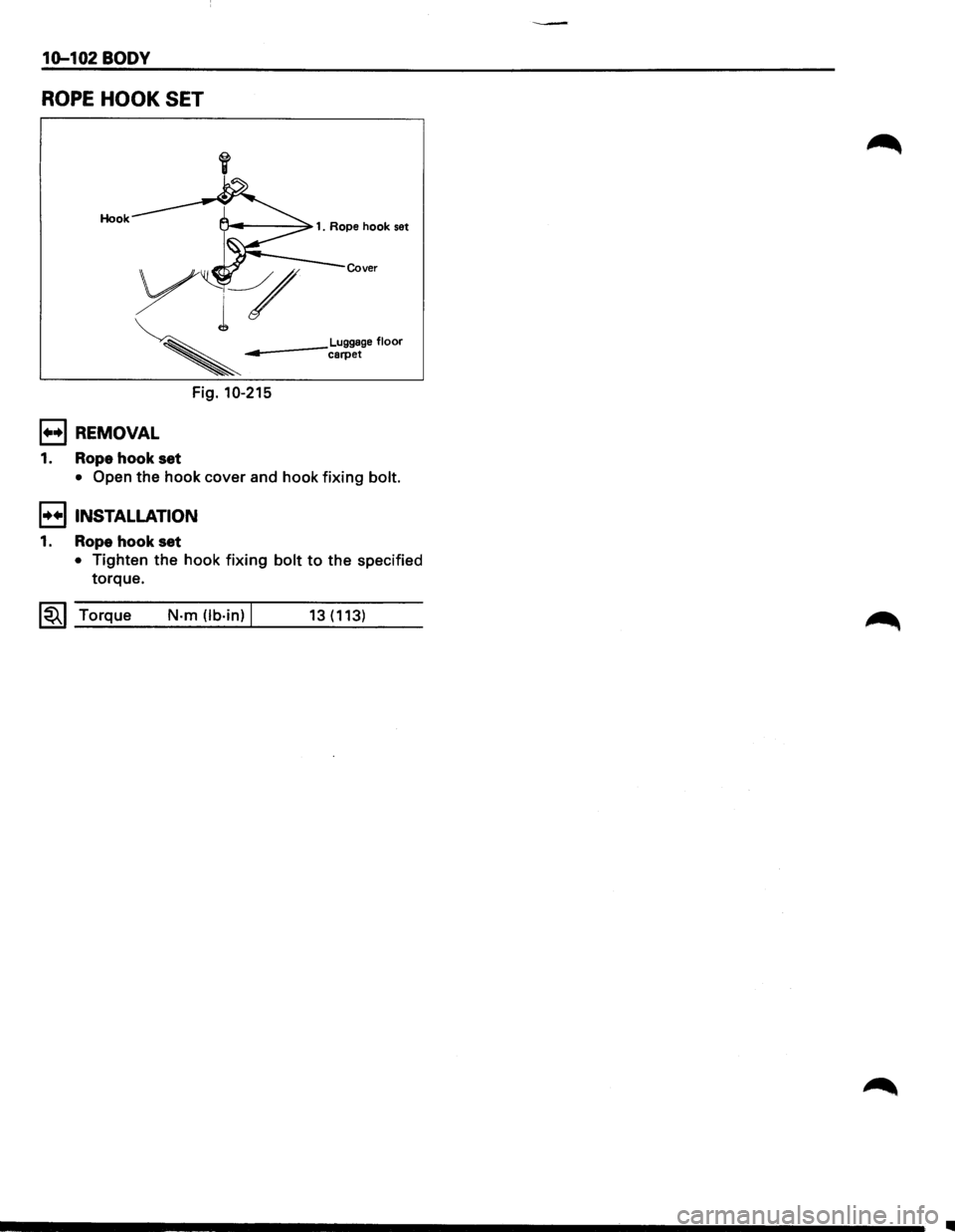 ISUZU TROOPER 1995 Workshop Manual 10-102 BODY
ROPE HOOK SET
Hook
Cover
Luggage floor ------carpet
Fig. 10-215
1••1 REMOVAL
1. Rope hook set
• Open the hook cover and hook fixing bolt.
I••! INSTALLATION
1. Rope hoo ISUZU TROOPER 1995 Workshop Manual 10-102 BODY
ROPE HOOK SET
Hook
Cover
Luggage floor ------carpet
Fig. 10-215
1••1 REMOVAL
1. Rope hook set
• Open the hook cover and hook fixing bolt.
I••! INSTALLATION
1. Rope hoo
