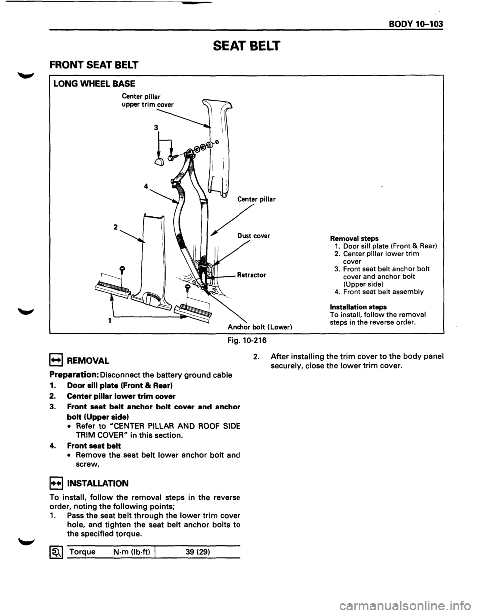 ISUZU TROOPER 1995 Service Manual FRONT SEAT BELT 
LONG WHEEL BASE 
2 
1 
Center pillar 
upper trim cover 
SEAT BELT 
Center pillar 
~ ..... 
Anchor bolt (Lower) 
Fig. 10-216 
BODY  1Q-103 
Removal  steps 1. Door sill plate (Front & R