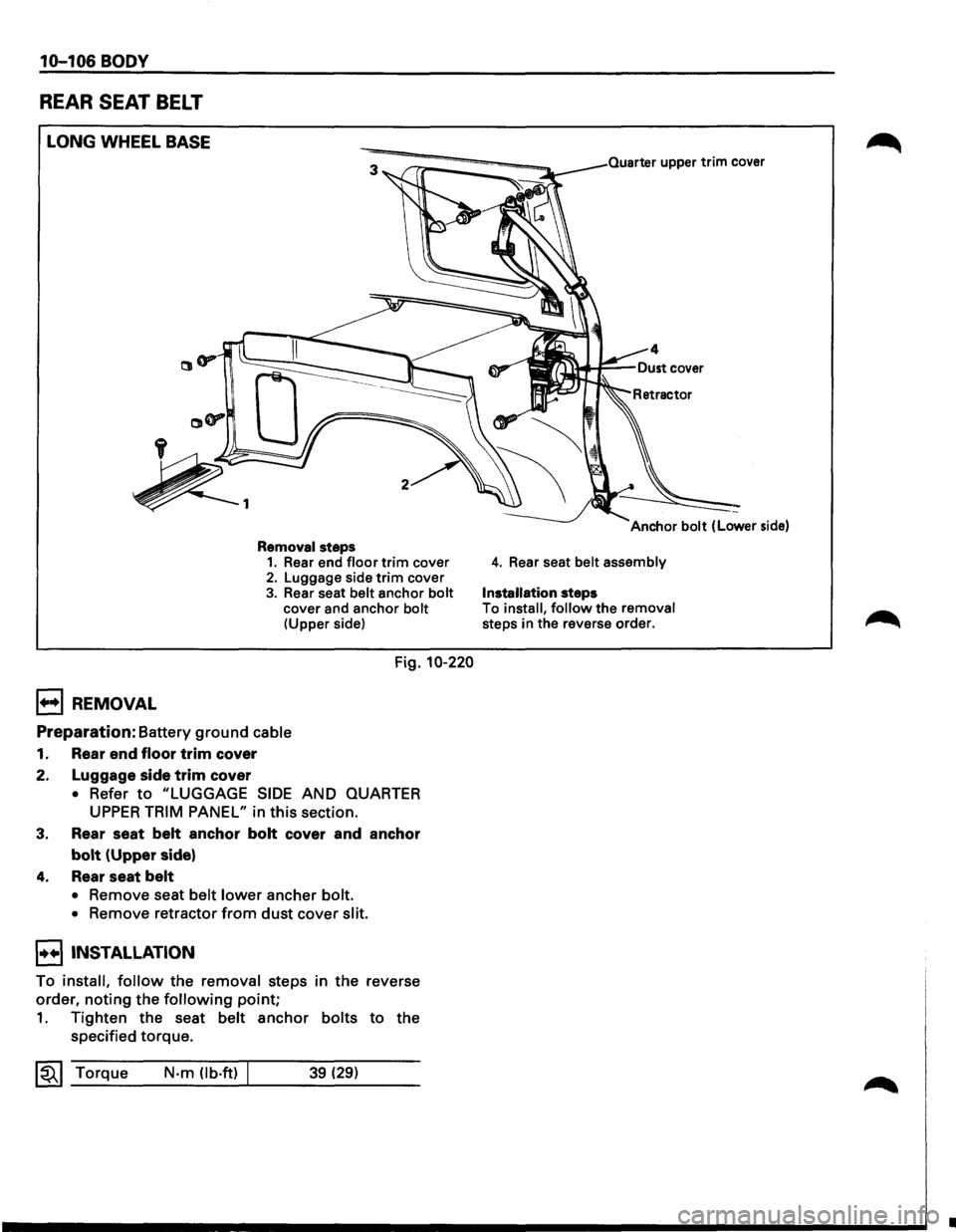 ISUZU TROOPER 1995 Service Manual 10-106 BODY 
REAR SEAT BELT 
LONG WHEEL BASE 
B REMOVAL 
Removal steps 1. Rear end floor trim cover 2. Luggage  side trim cover 
3. Rear seat belt anchor bolt cover  and anchor bolt (Upper  side) 
Fig