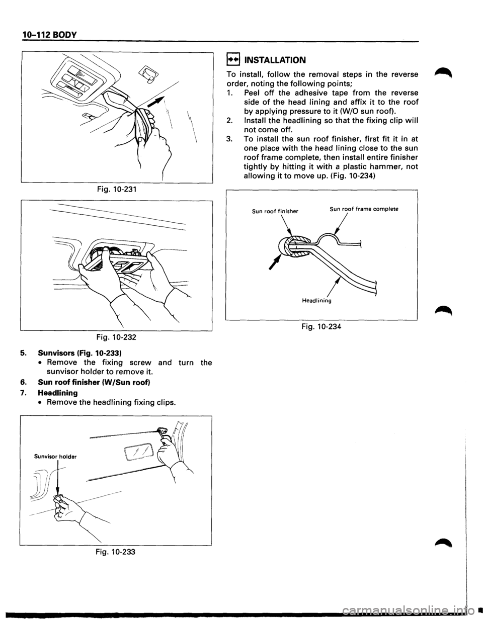 ISUZU TROOPER 1995 Owners Manual 10-112 BODY
Fig. 10-231
Fig. 10-232
5. Sunvisors (fig. 10·233)
•
Remove the fixing screw and turn the
sunvisor holder to remove it.
6.
Sun roof finisher (W /Sun roof)
7.
Headlining ISUZU TROOPER 1995 Owners Manual 10-112 BODY
Fig. 10-231
Fig. 10-232
5. Sunvisors (fig. 10·233)
•
Remove the fixing screw and turn the
sunvisor holder to remove it.
6.
Sun roof finisher (W /Sun roof)
7.
Headlining