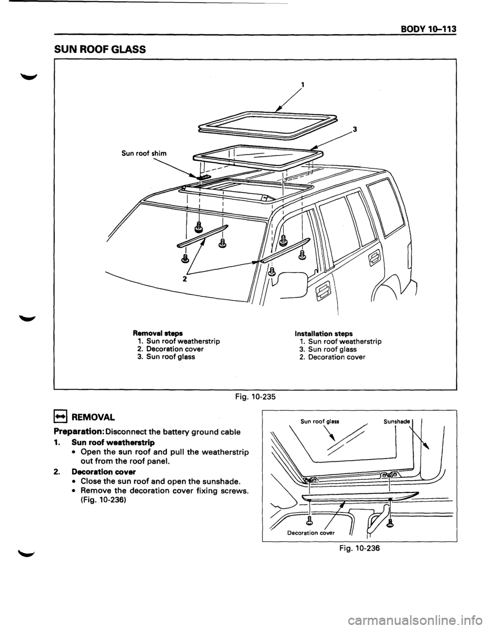 ISUZU TROOPER 1995 Service Manual SUN ROOF GLASS
Sun roof shim
Removal steps 1. Sun roof weatherstrip 2. Decoration cover 3. Sun roof glass
Fig. 10-235
B REMOVAL
Preparation: Disconnect the battery ground cable
1. Sun roof we ISUZU TROOPER 1995 Service Manual SUN ROOF GLASS
Sun roof shim
Removal steps 1. Sun roof weatherstrip 2. Decoration cover 3. Sun roof glass
Fig. 10-235
B REMOVAL
Preparation: Disconnect the battery ground cable
1. Sun roof we