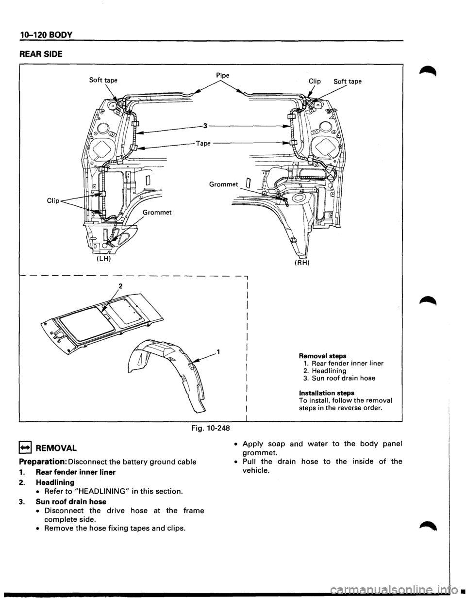 ISUZU TROOPER 1995 Repair Manual 10-120 BODY 
REAR SIDE 
Soft tape  Pipe 
Clip 
(LH) 
2 
1 
Fig. 10-248 
1••1 REMOVAL 
Preparation: Disconnect 
the battery ground cable 
1. Rear fender inner liner 
2. Headlining 
• 
Refer to "H